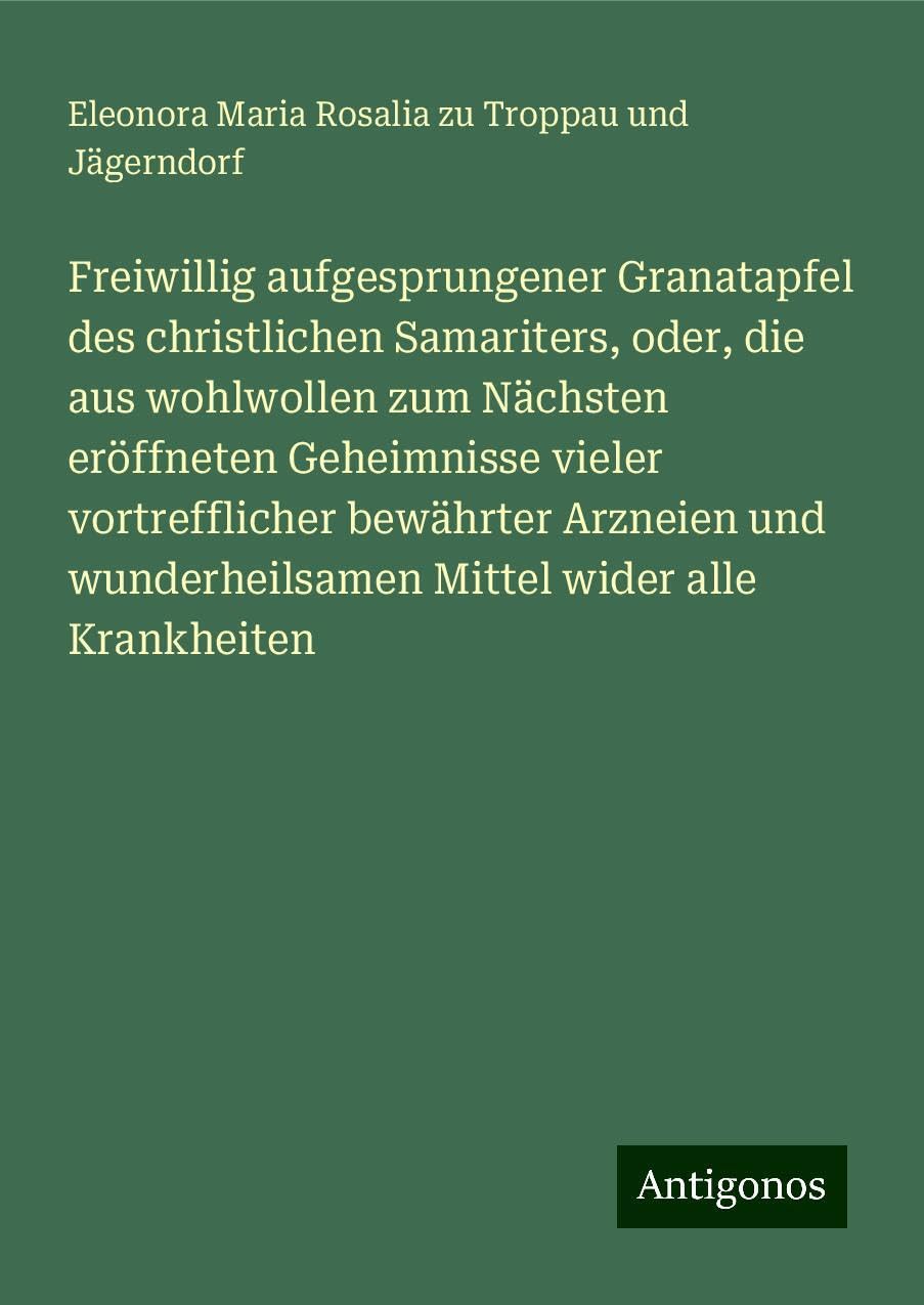 Freiwillig aufgesprungener Granatapfel des christlichen Samariters, oder, die aus wohlwollen zum Nächsten eröffneten Geheimnisse vieler vortrefflicher bewährter Arzneien und wunderheilsamen Mittel wider alle Krankheiten Classics