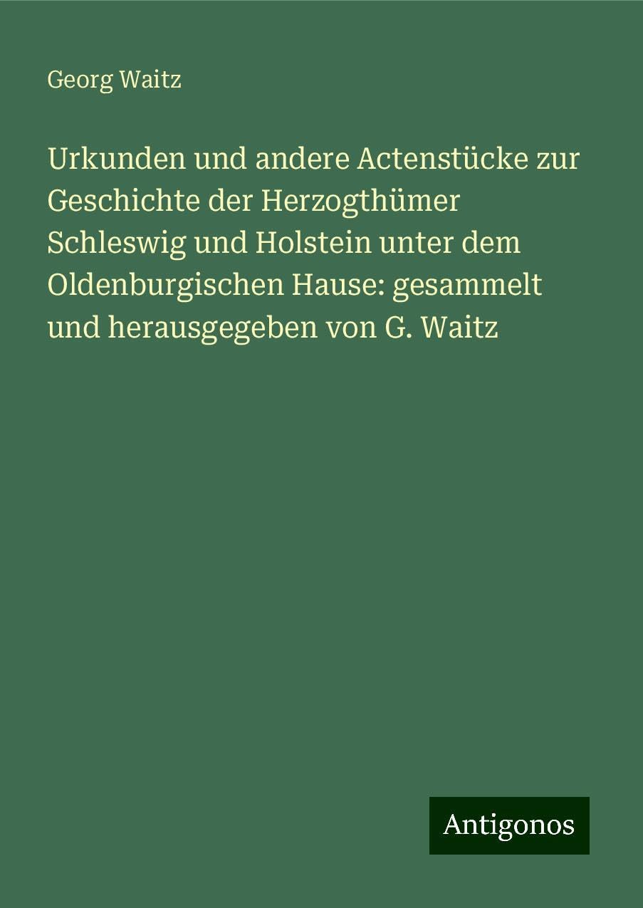 Urkunden und andere Actenstücke zur Geschichte der Herzogthümer Schleswig und Holstein unter dem Oldenburgischen Hause: gesammelt und herausgegeben von G. Waitz Classics