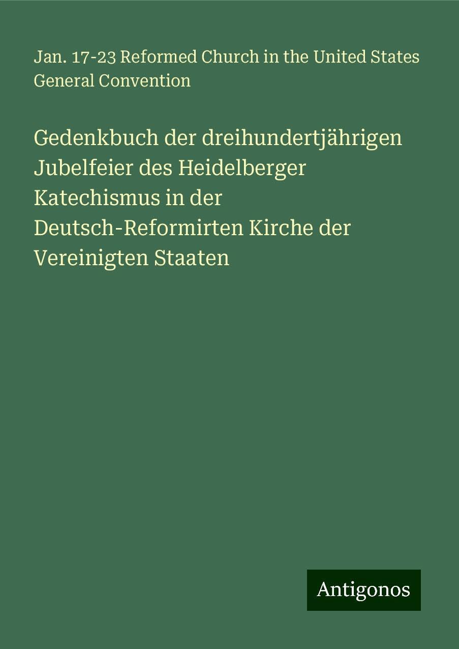 Gedenkbuch der dreihundertjährigen Jubelfeier des Heidelberger Katechismus in der Deutsch-Reformirten Kirche der Vereinigten Staaten Classics