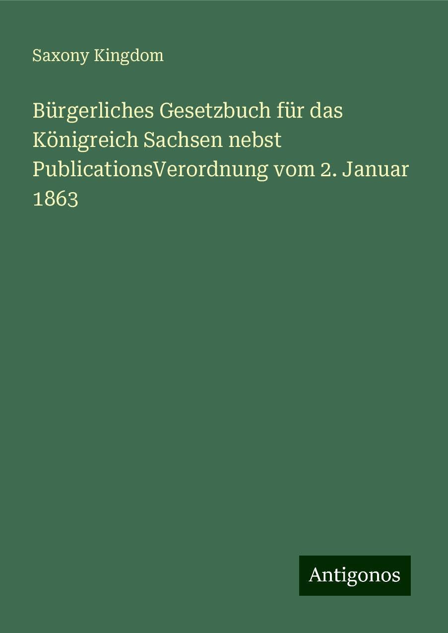 Bürgerliches Gesetzbuch für das Königreich Sachsen nebst PublicationsVerordnung vom 2. Januar 1863 Classics