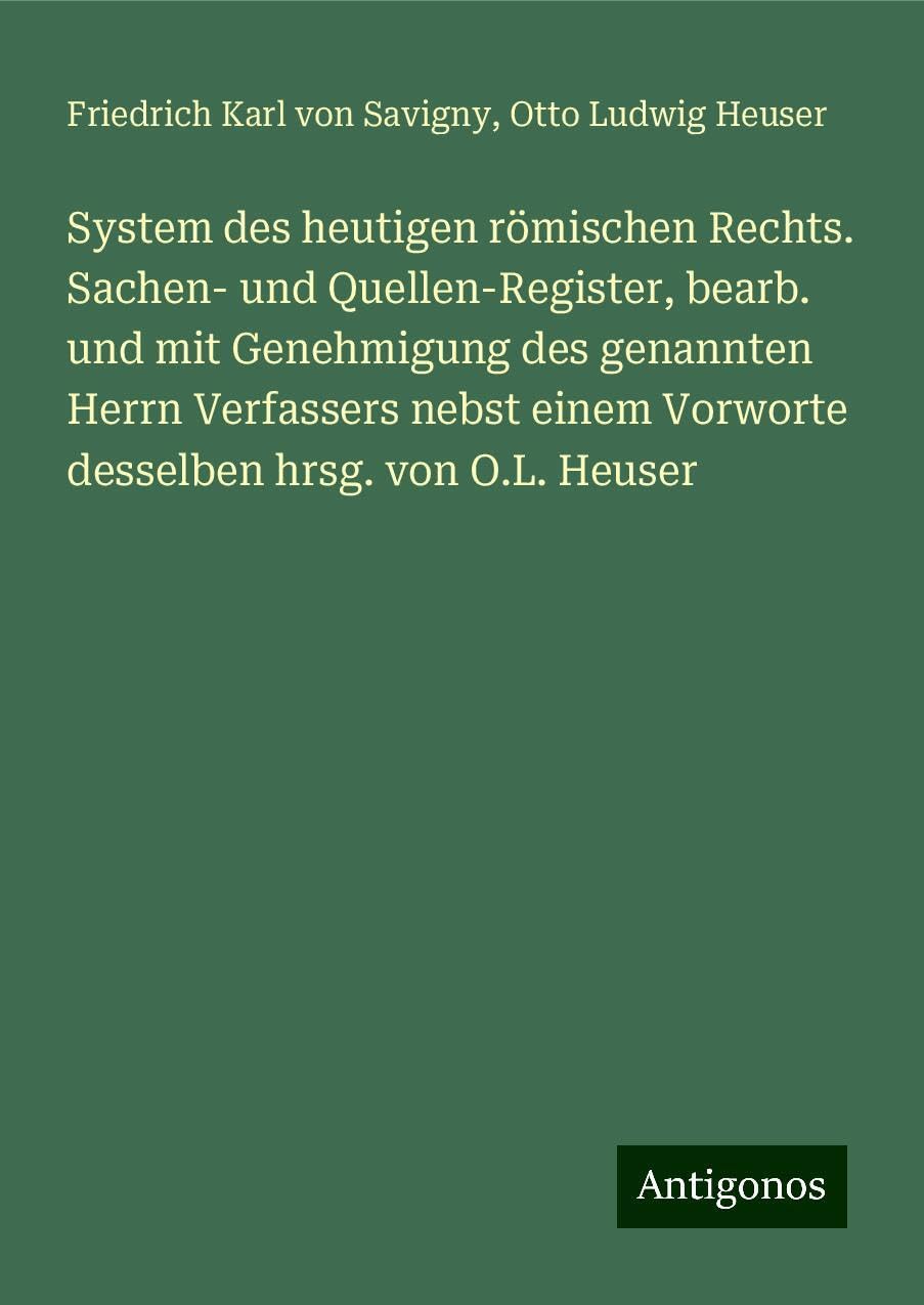 System des heutigen römischen Rechts. Sachen- und Quellen-Register, bearb. und mit Genehmigung des genannten Herrn Verfassers nebst einem Vorworte desselben hrsg. von O.L. Heuser Classics