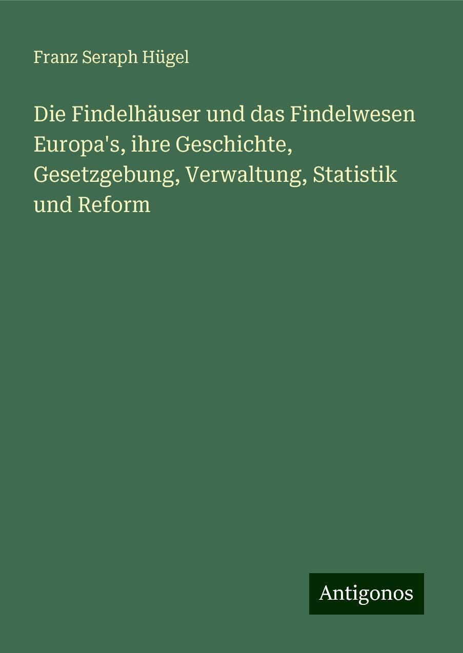 Die Findelhäuser und das Findelwesen Europa's, ihre Geschichte, Gesetzgebung, Verwaltung, Statistik und Reform Classics
