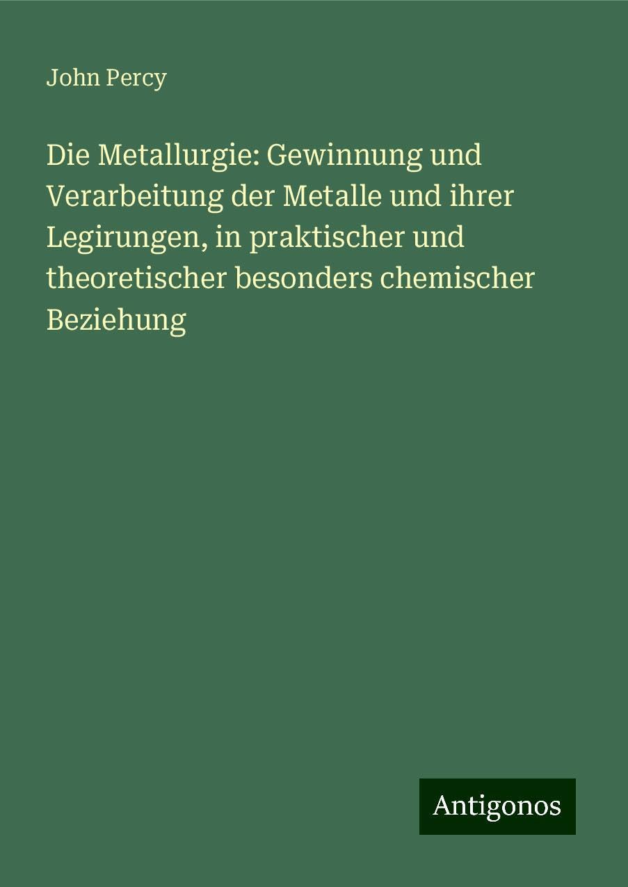 Die Metallurgie: Gewinnung und Verarbeitung der Metalle und ihrer Legirungen, in praktischer und theoretischer besonders chemischer Beziehung Classics