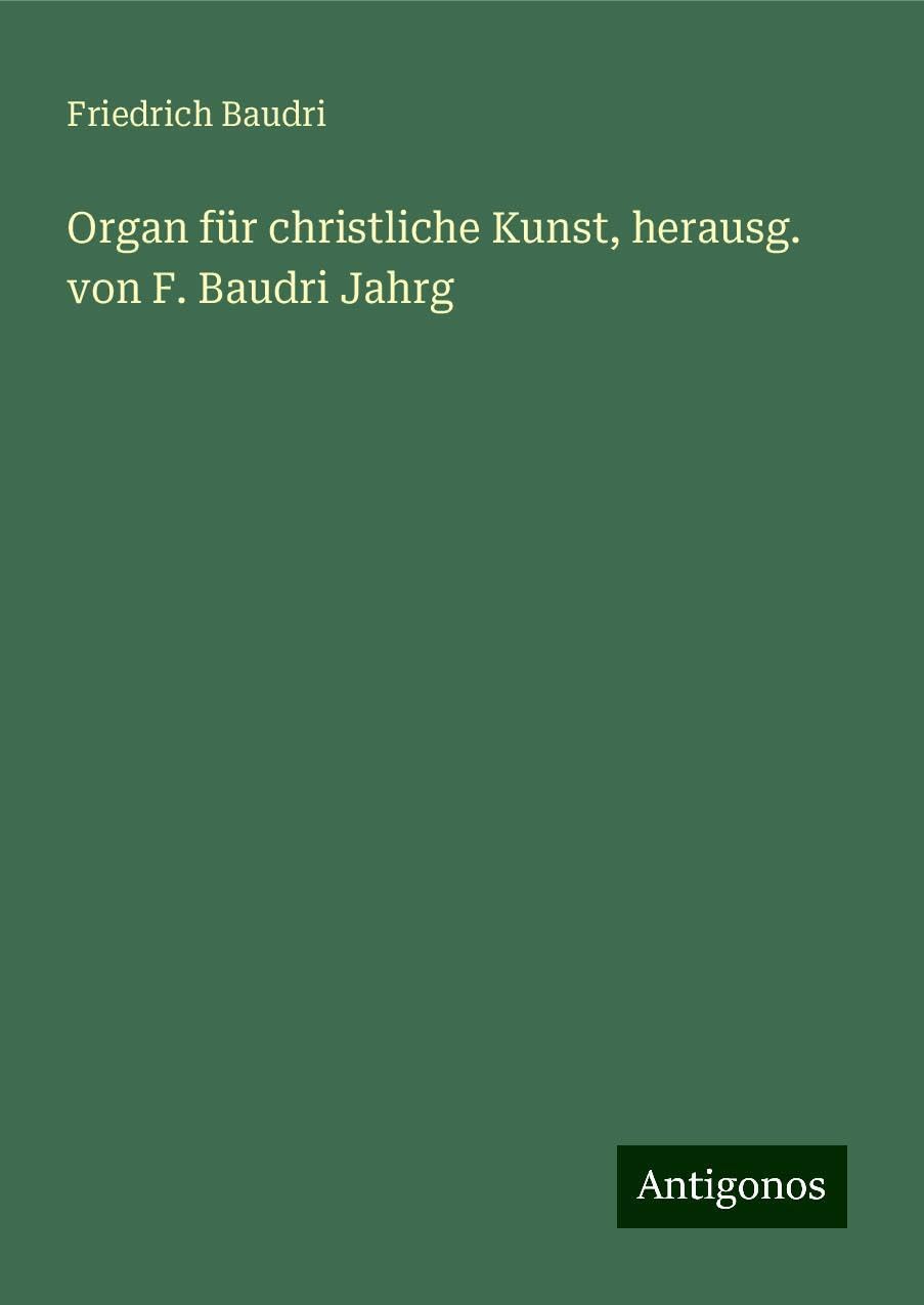 Organ für christliche Kunst, herausg. von F. Baudri Jahrg Classics