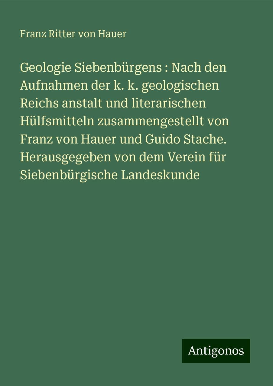Geologie Siebenbürgens : Nach den Aufnahmen der k. k. geologischen Reichs anstalt und literarischen Hülfsmitteln zusammengestellt von Franz von Hauer und Guido Stache. Herausgegeben von dem Verein für Siebenbürgische Landeskunde Classics