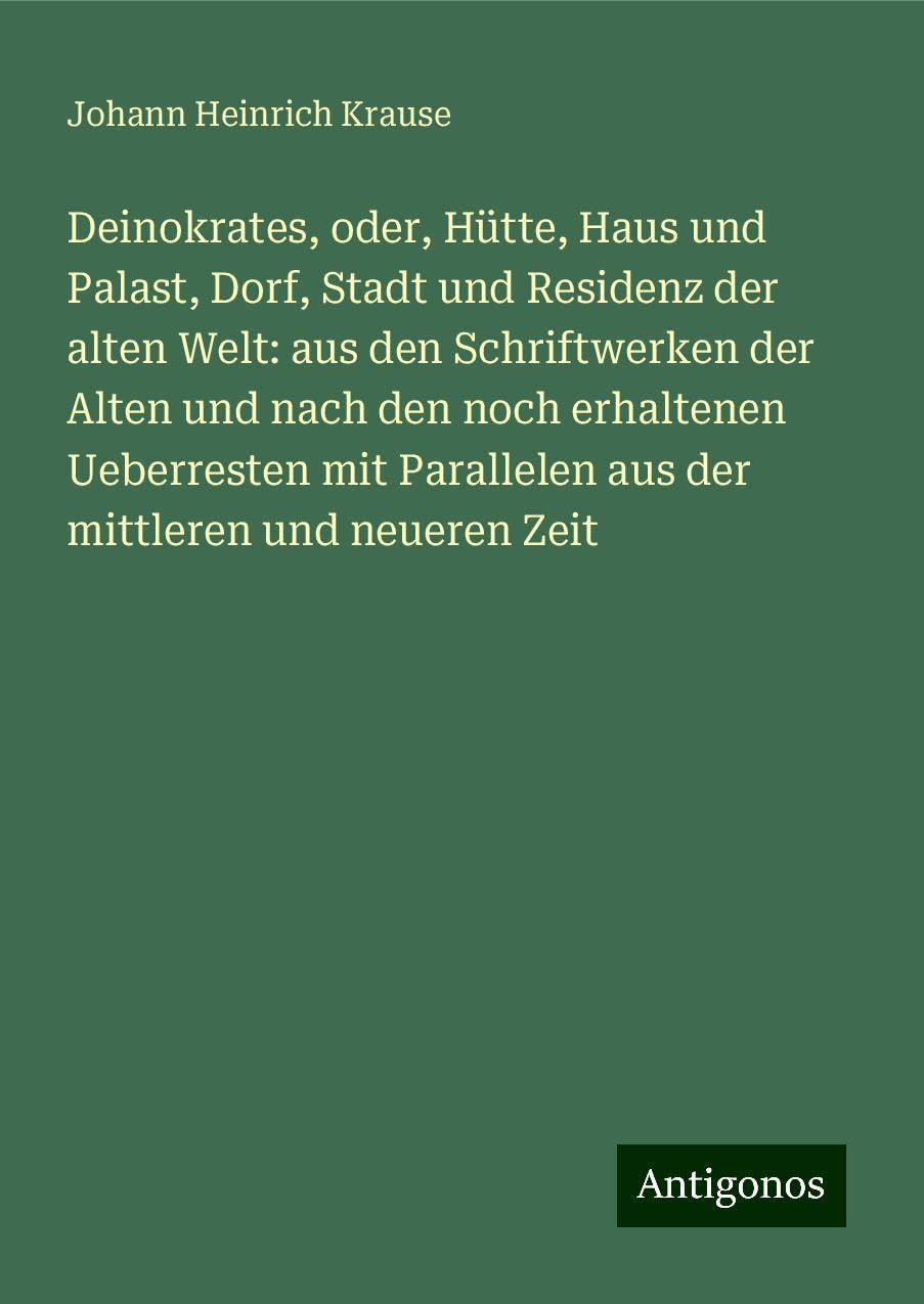 Deinokrates, oder, Hütte, Haus und Palast, Dorf, Stadt und Residenz der alten Welt: aus den Schriftwerken der Alten und nach den noch erhaltenen Ueberresten mit Parallelen aus der mittleren und neueren Zeit Classics
