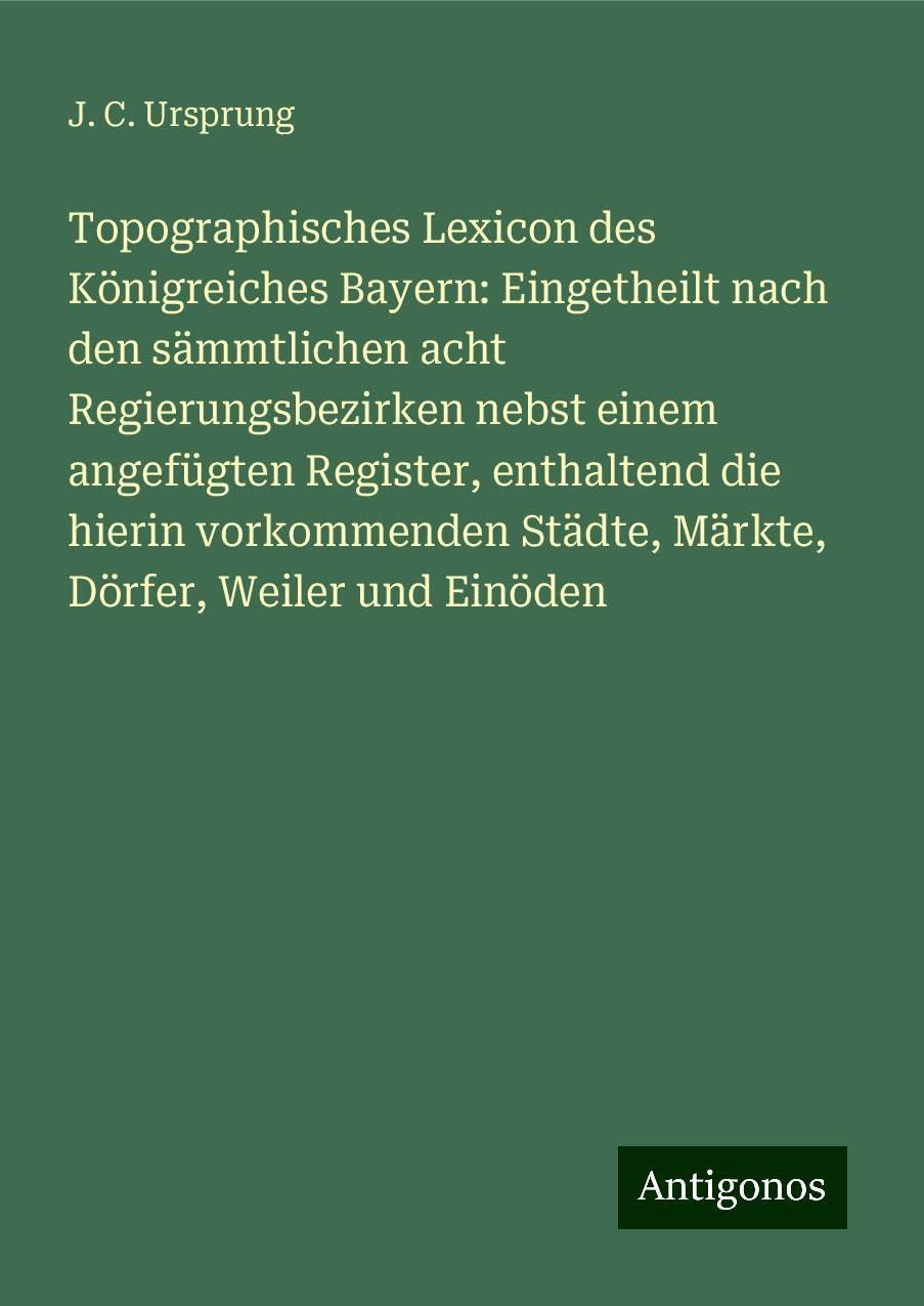 Topographisches Lexicon des Königreiches Bayern: Eingetheilt nach den sämmtlichen acht Regierungsbezirken nebst einem angefügten Register, enthaltend die hierin vorkommenden Städte, Märkte, Dörfer, Weiler und Einöden Classics