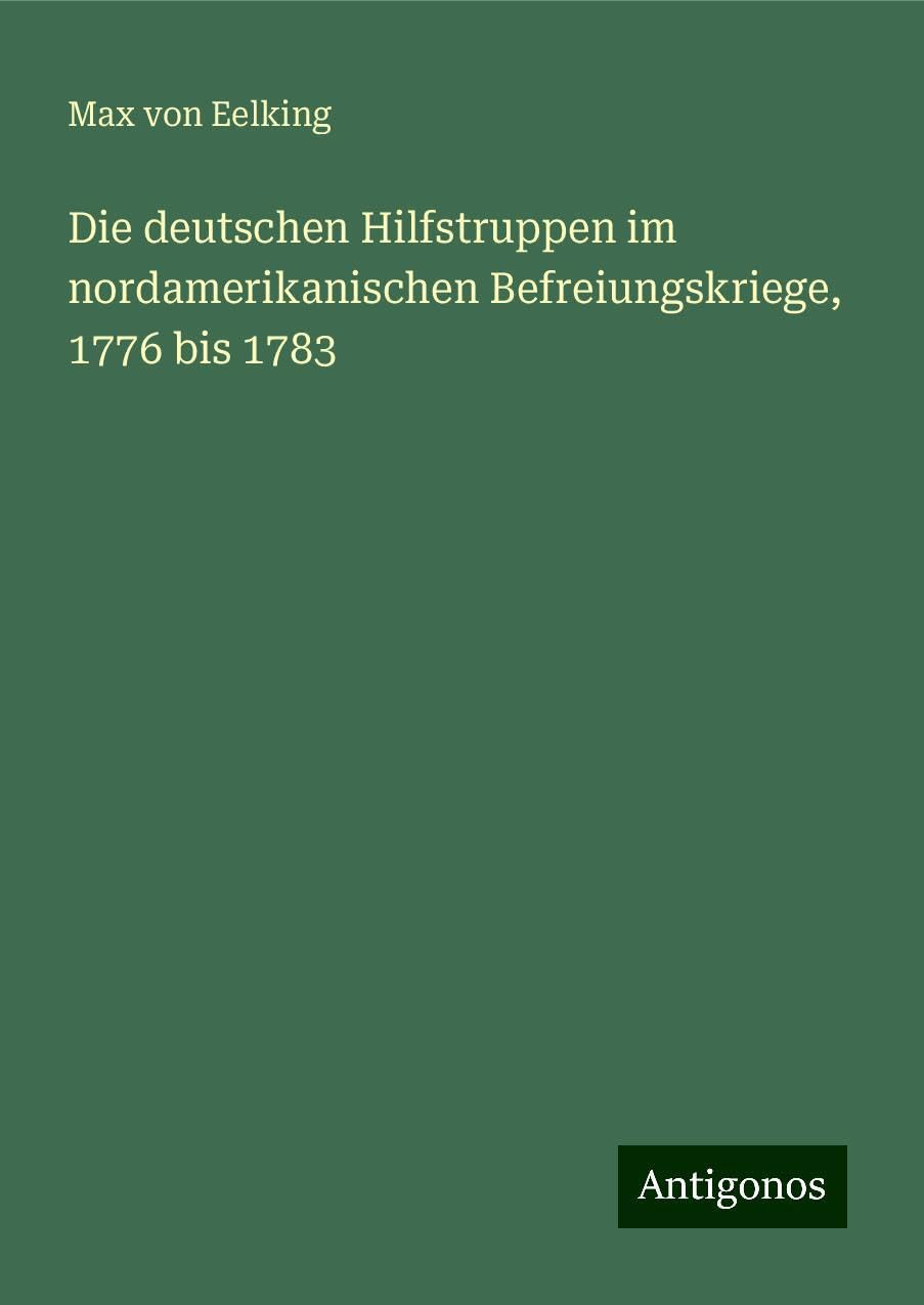 Die deutschen Hilfstruppen im nordamerikanischen Befreiungskriege, 1776 bis 1783 Classics