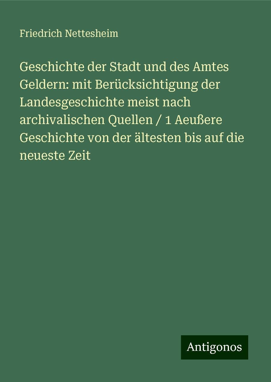 Geschichte der Stadt und des Amtes Geldern: mit Berücksichtigung der Landesgeschichte meist nach archivalischen Quellen / 1 Aeußere Geschichte von der ältesten bis auf die neueste Zeit Classics