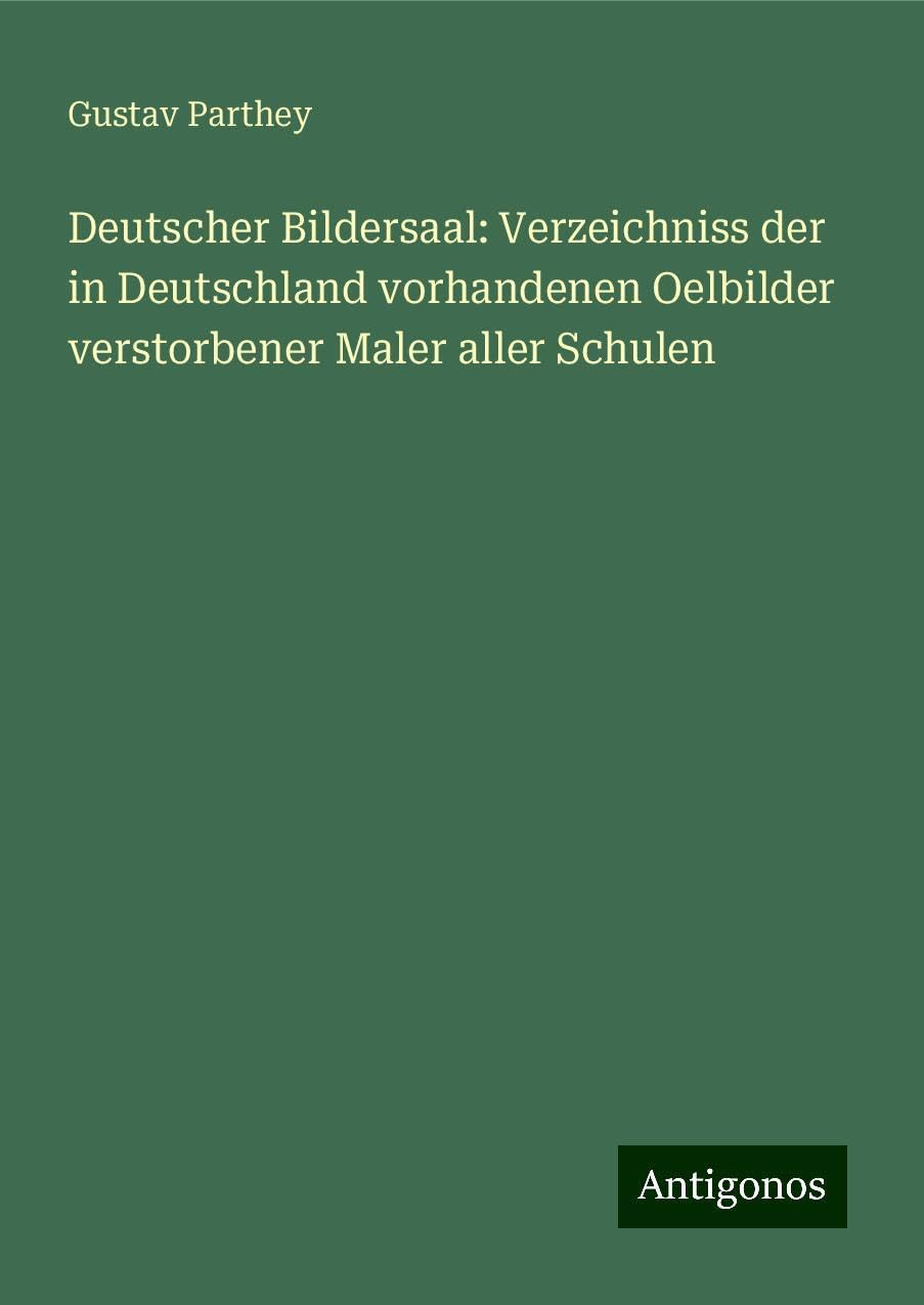 Deutscher Bildersaal: Verzeichniss der in Deutschland vorhandenen Oelbilder verstorbener Maler aller Schulen Classics