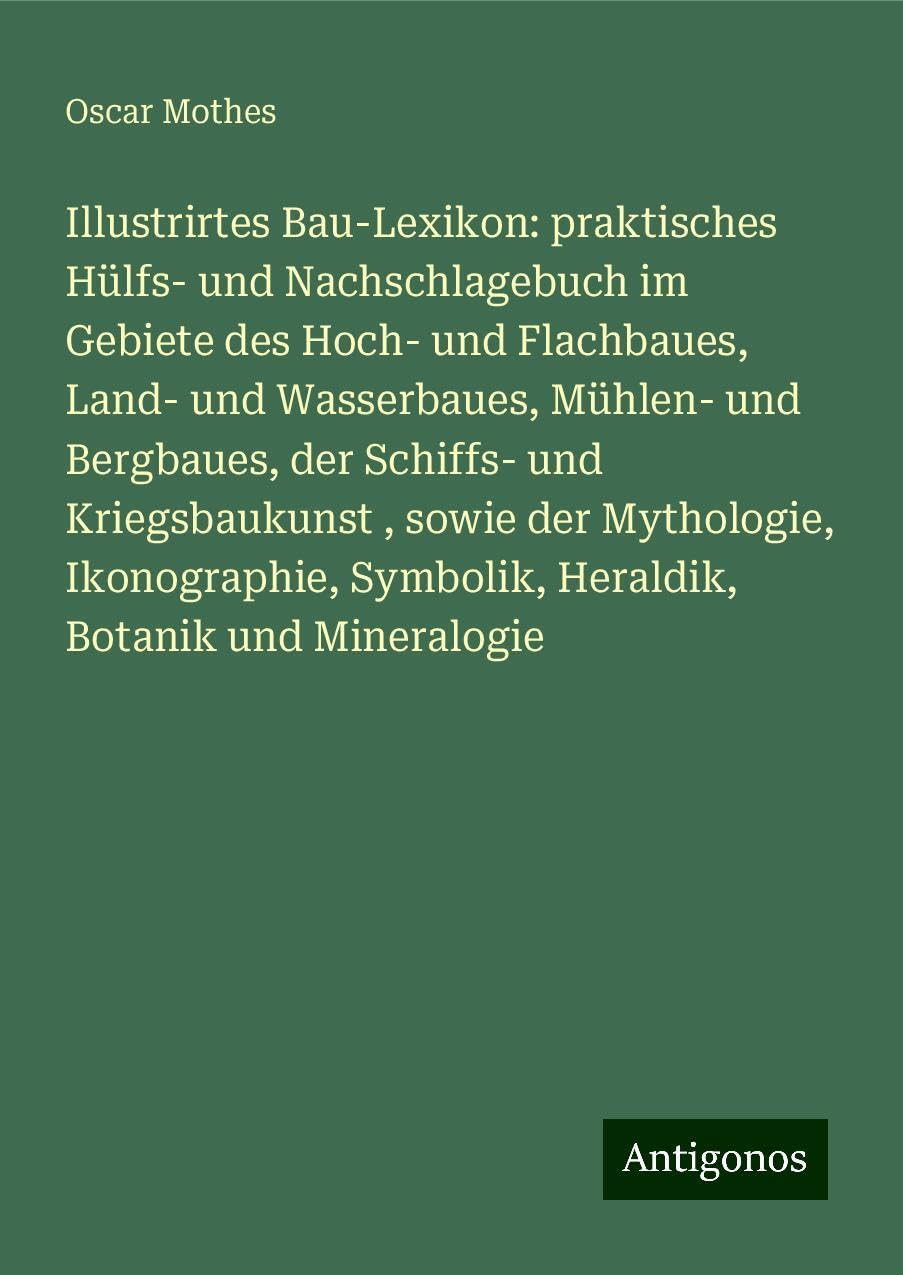 Illustrirtes Bau-Lexikon: praktisches Hülfs- und Nachschlagebuch im Gebiete des Hoch- und Flachbaues, Land- und Wasserbaues, Mühlen- und Bergbaues, der Schiffs- und Kriegsbaukunst , sowie der Mythologie, Ikonographie, Symbolik, Heraldik, Botanik und Mi... Classics