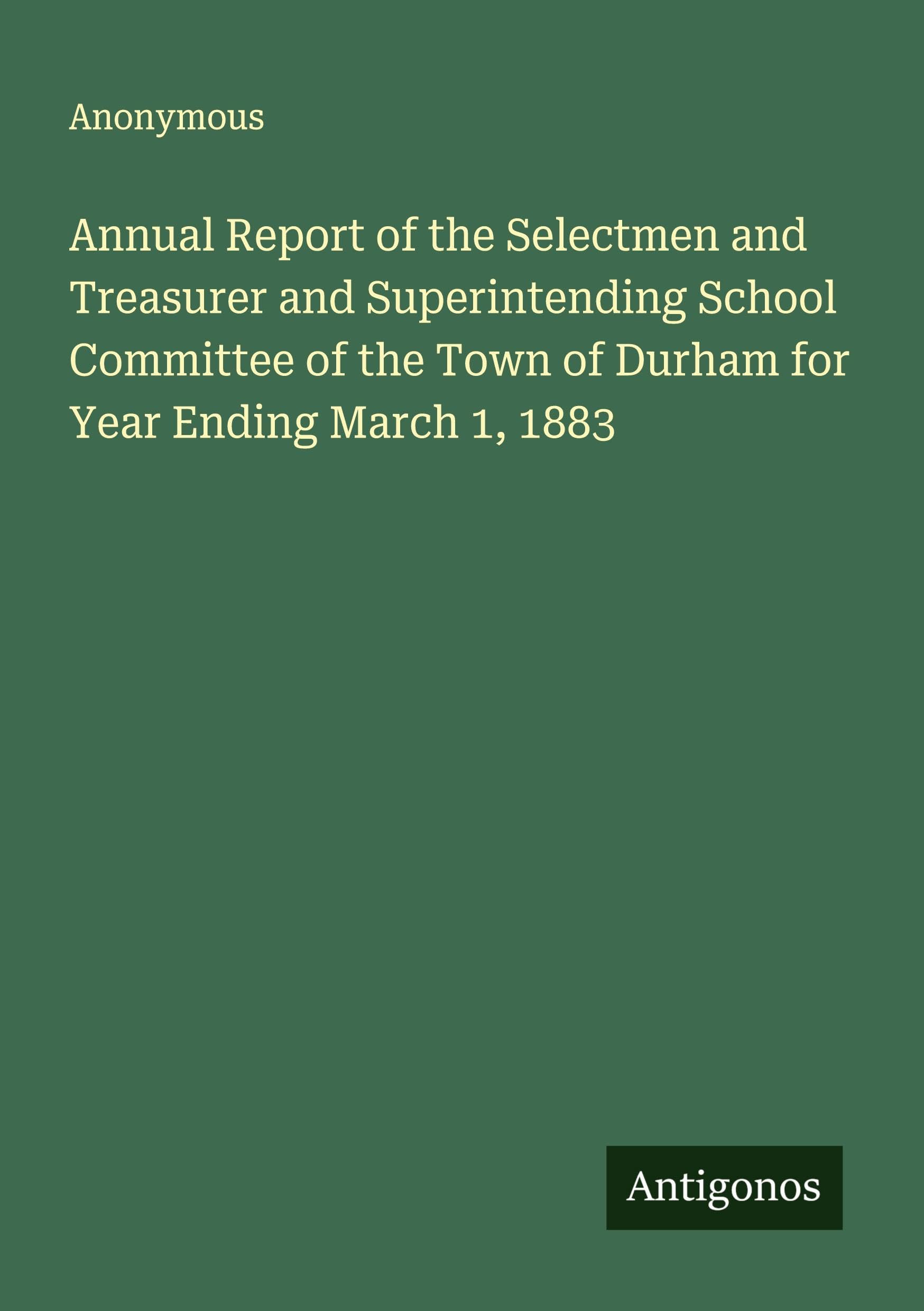 Annual Report of the Selectmen and Treasurer and Superintending School Committee of the Town of Durham for Year Ending March 1, 1883 Classics