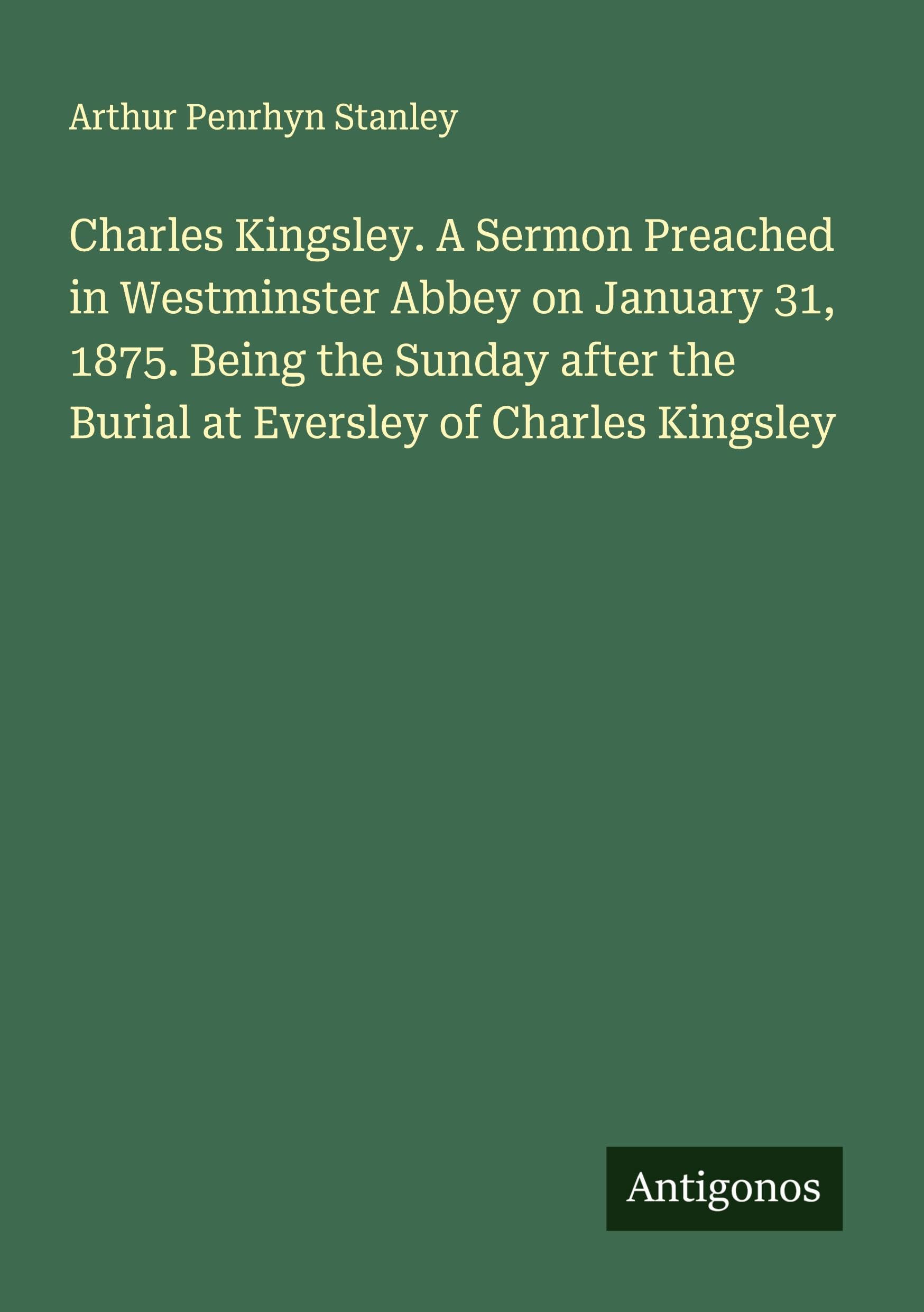 Charles Kingsley. A Sermon Preached in Westminster Abbey on January 31, 1875. Being the Sunday after the Burial at Eversley of Charles Kingsley Classics