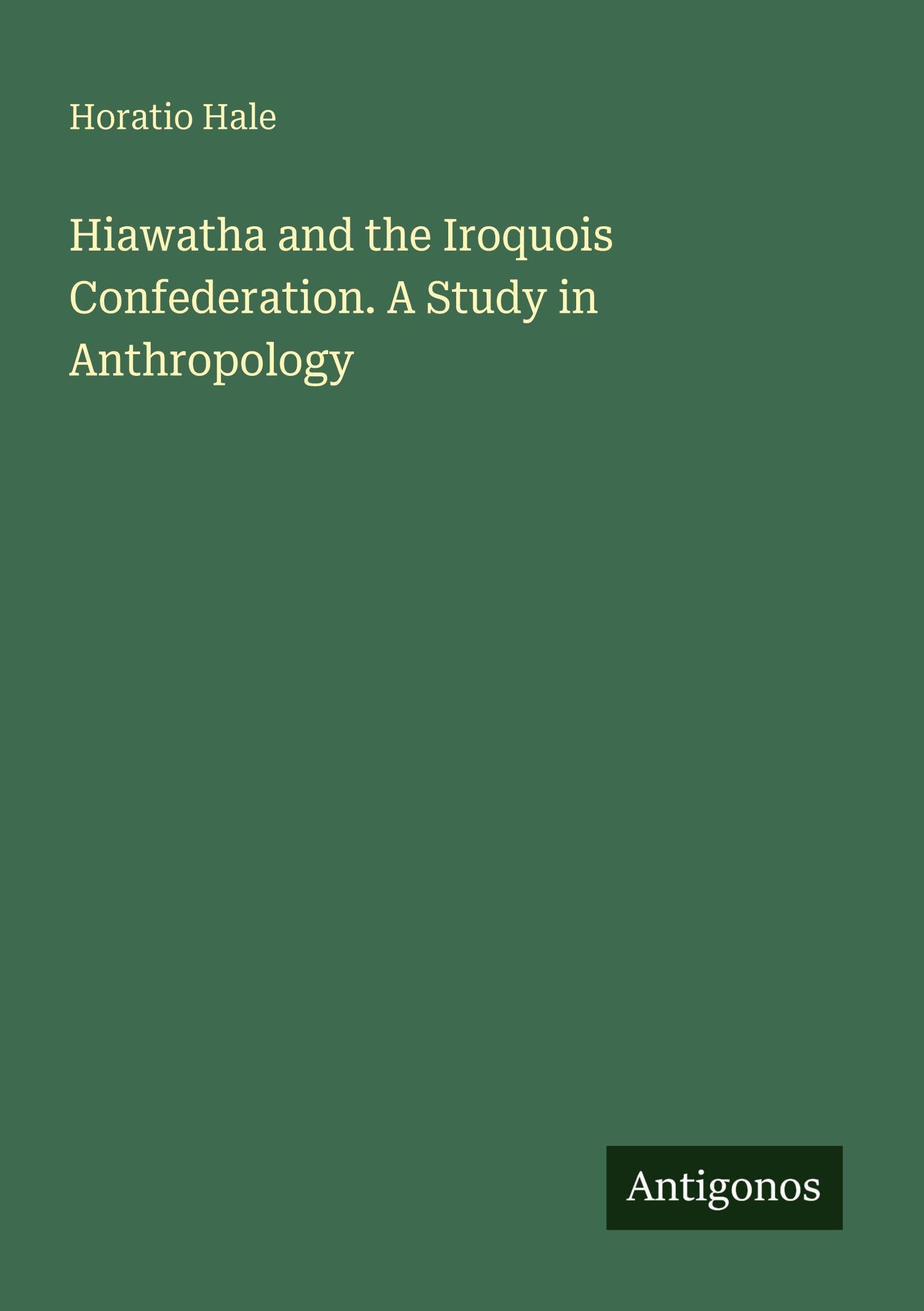 Hiawatha and the Iroquois Confederation. A Study in Anthropology Classics