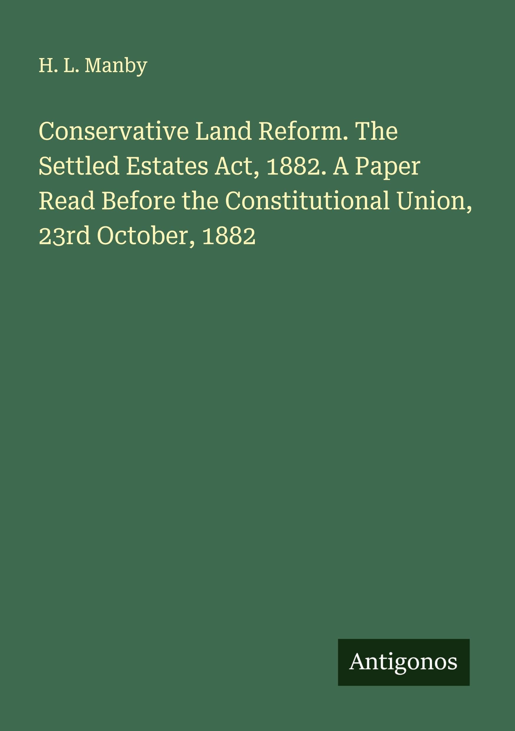 Conservative Land Reform. The Settled Estates Act, 1882. A Paper Read Before the Constitutional Union, 23rd October, 1882 Classics