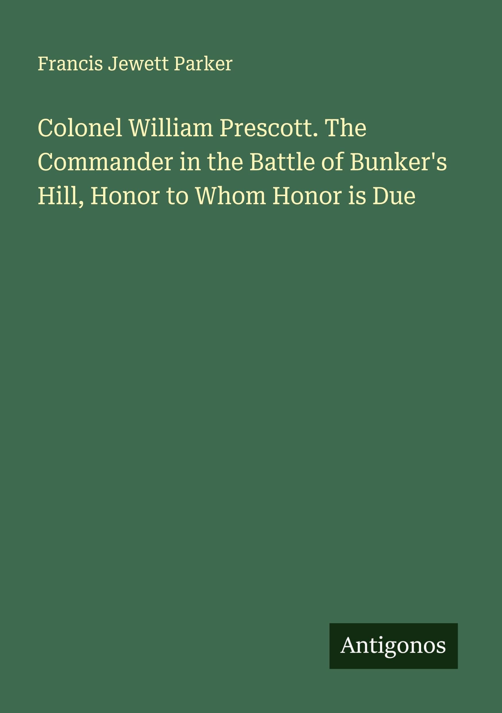 Colonel William Prescott. The Commander in the Battle of Bunker's Hill, Honor to Whom Honor is Due Classics