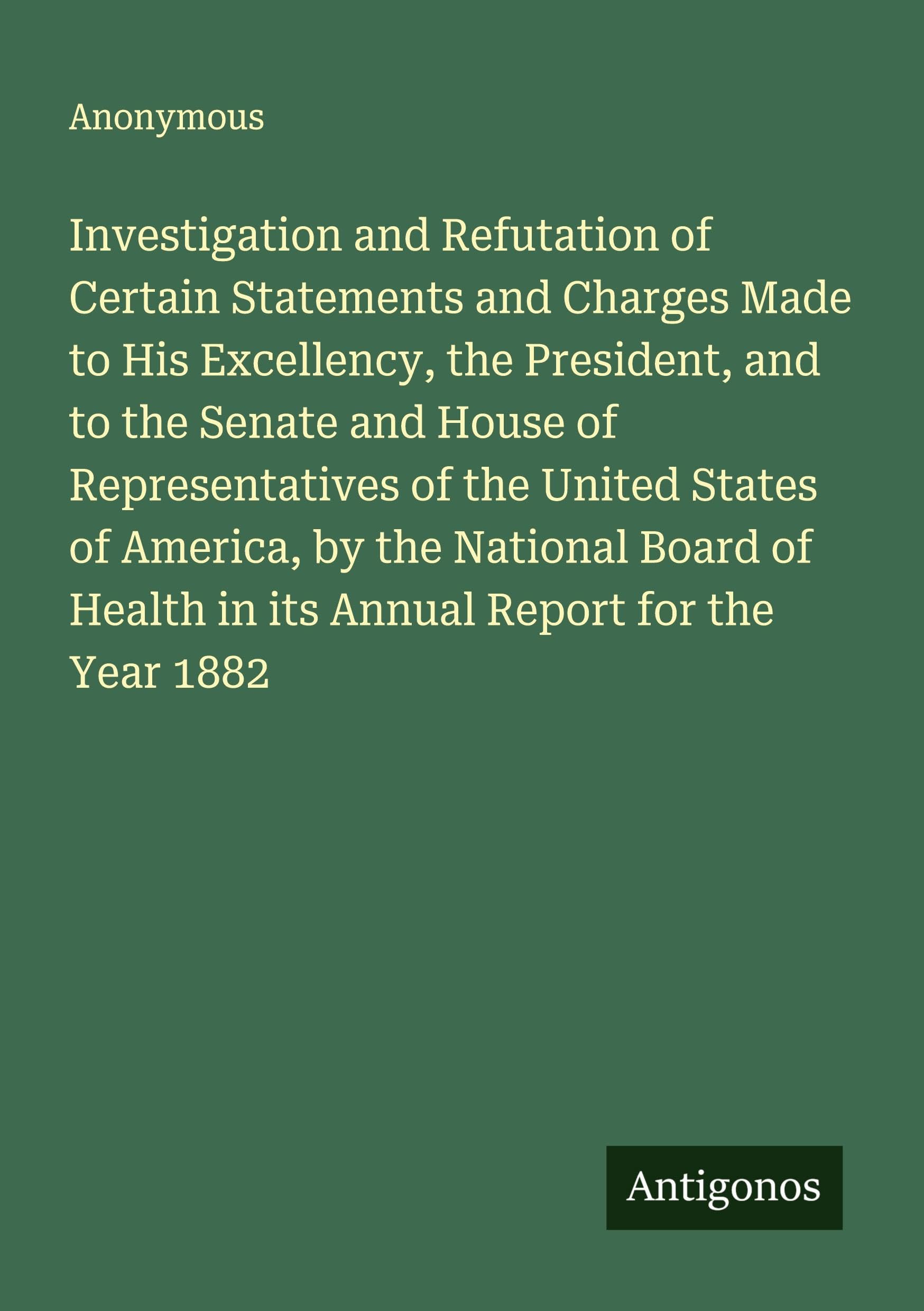 Investigation and Refutation of Certain Statements and Charges Made to His Excellency, the President, and to the Senate and House of Representatives of the United States of America, by the National Board of Health in its Annual Report for the Year 1882 Classics