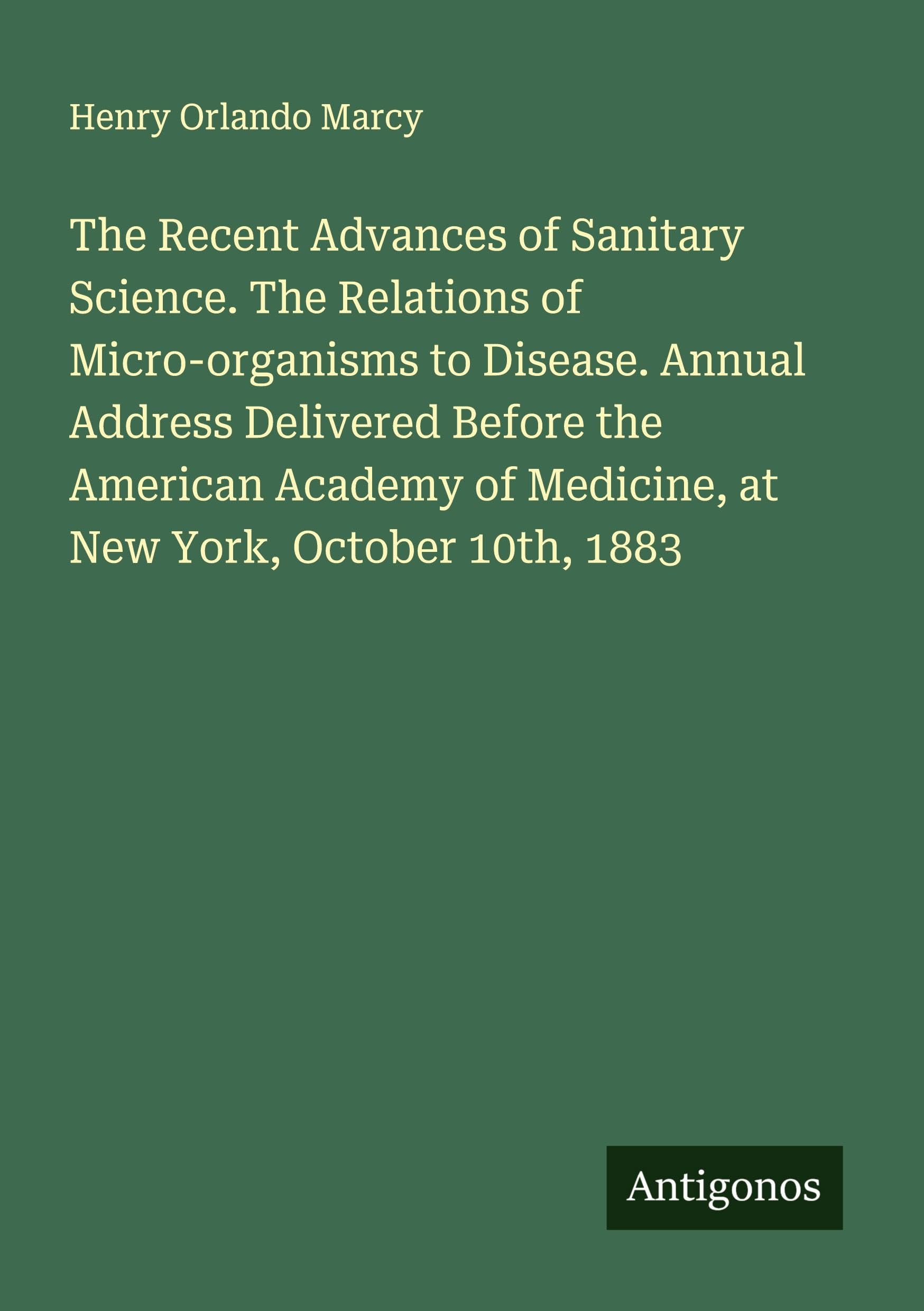 The Recent Advances of Sanitary Science. The Relations of Micro-organisms to Disease. Annual Address Delivered Before the American Academy of Medicine, at New York, October 10th, 1883 Classics