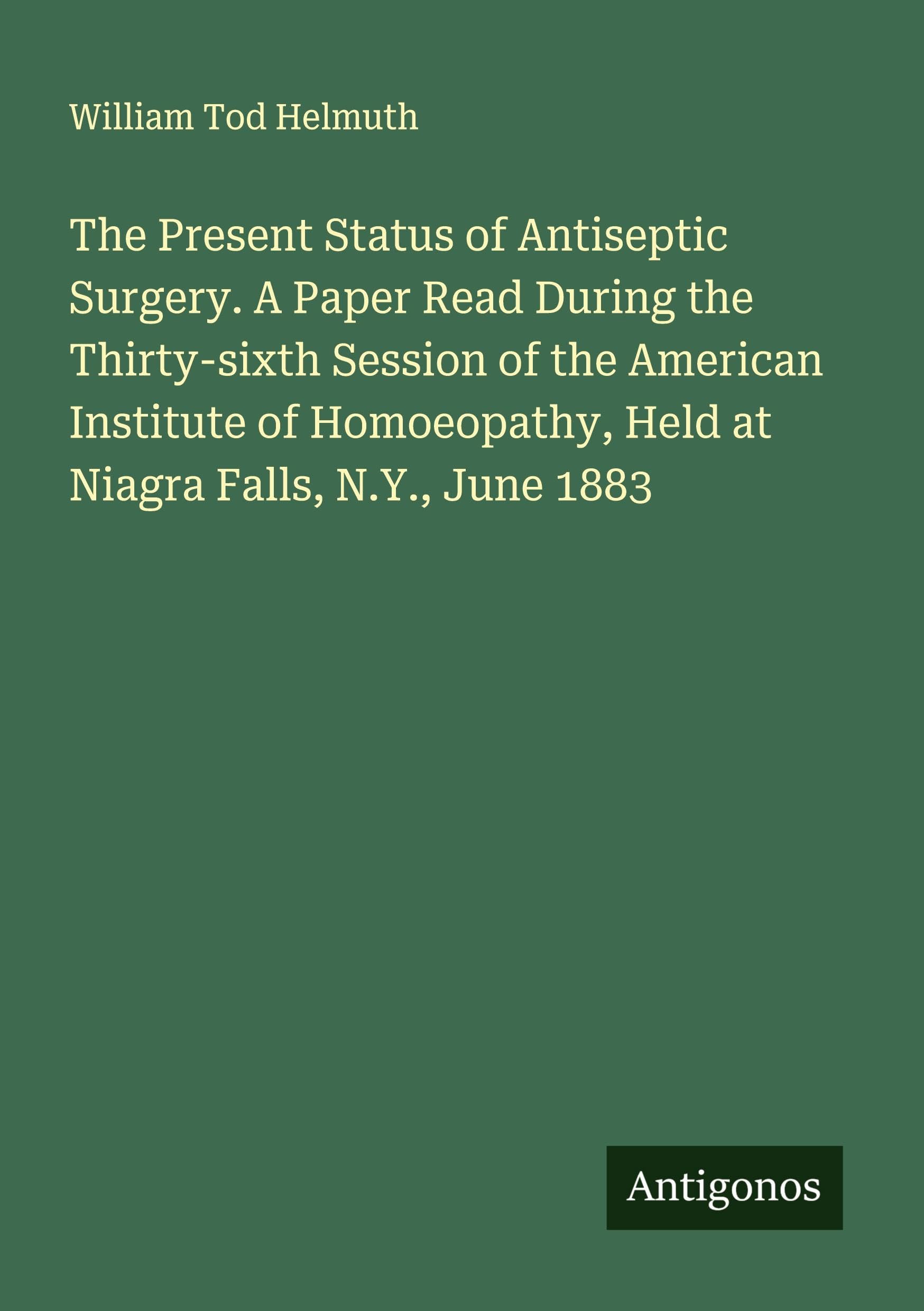 The Present Status of Antiseptic Surgery. A Paper Read During the Thirty-sixth Session of the American Institute of Homoeopathy, Held at Niagra Falls, N.Y., June 1883 Classics