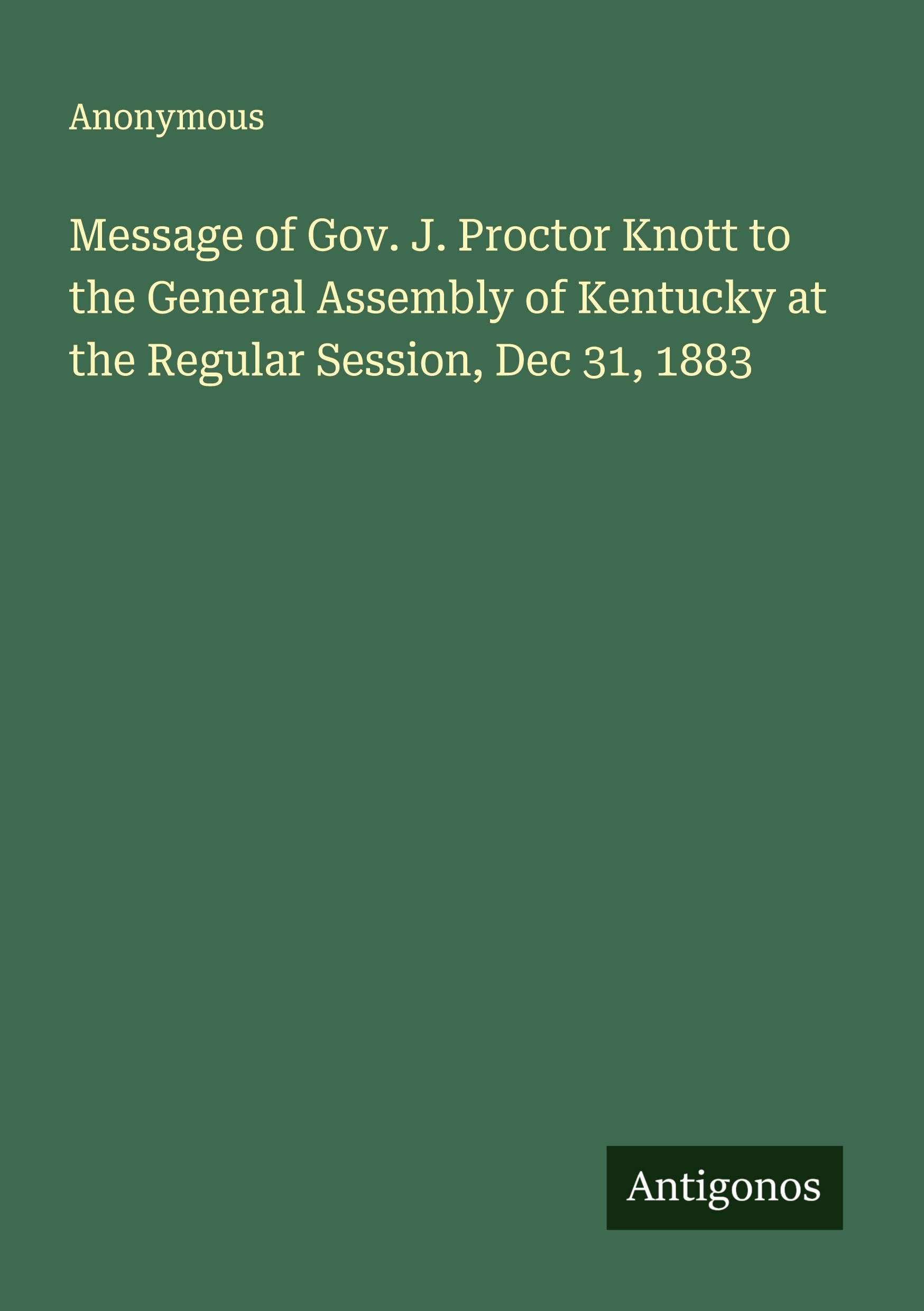 Message of Gov. J. Proctor Knott to the General Assembly of Kentucky at the Regular Session, Dec 31, 1883 Classics