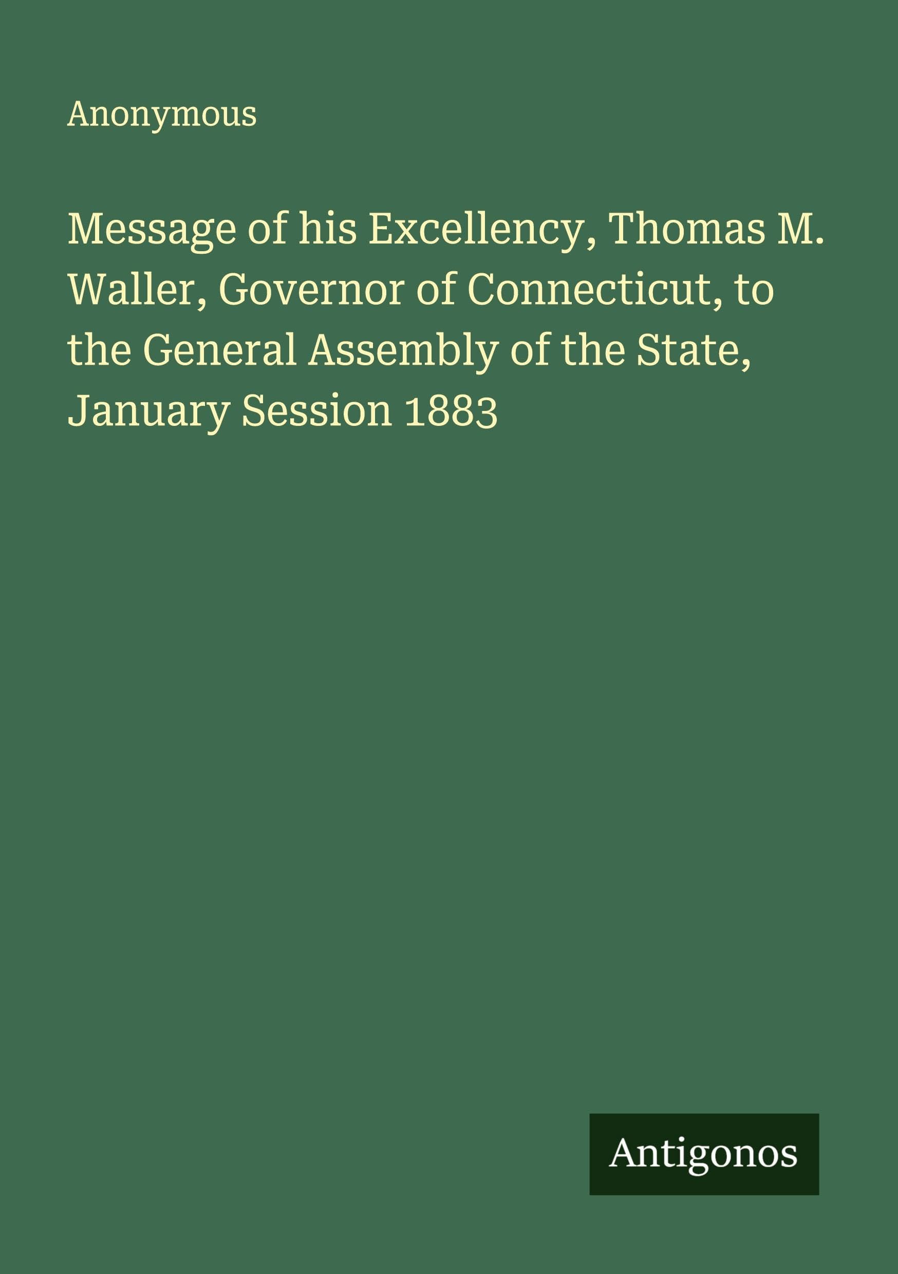 Message of his Excellency, Thomas M. Waller, Governor of Connecticut, to the General Assembly of the State, January Session 1883 Classics