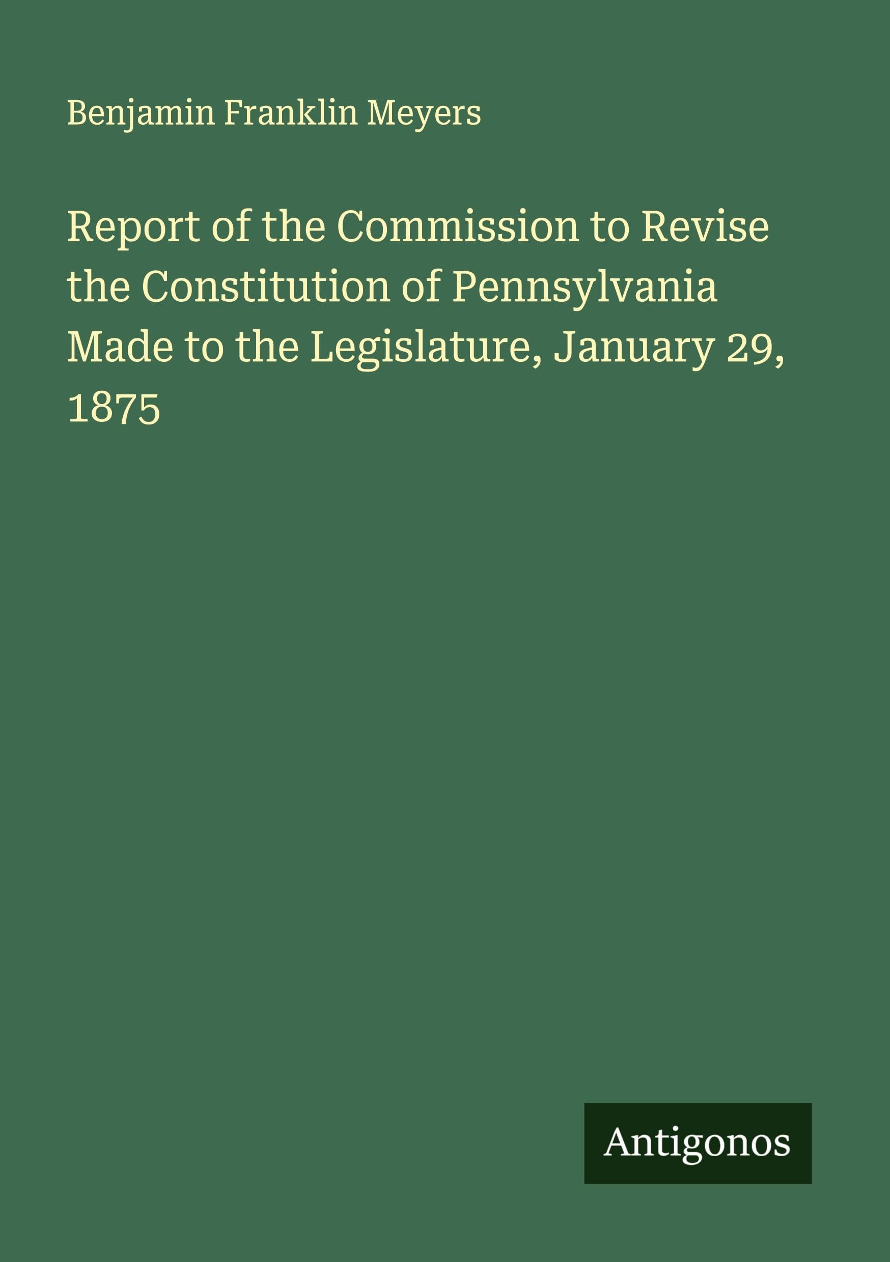 Report of the Commission to Revise the Constitution of Pennsylvania Made to the Legislature, January 29, 1875 Classics