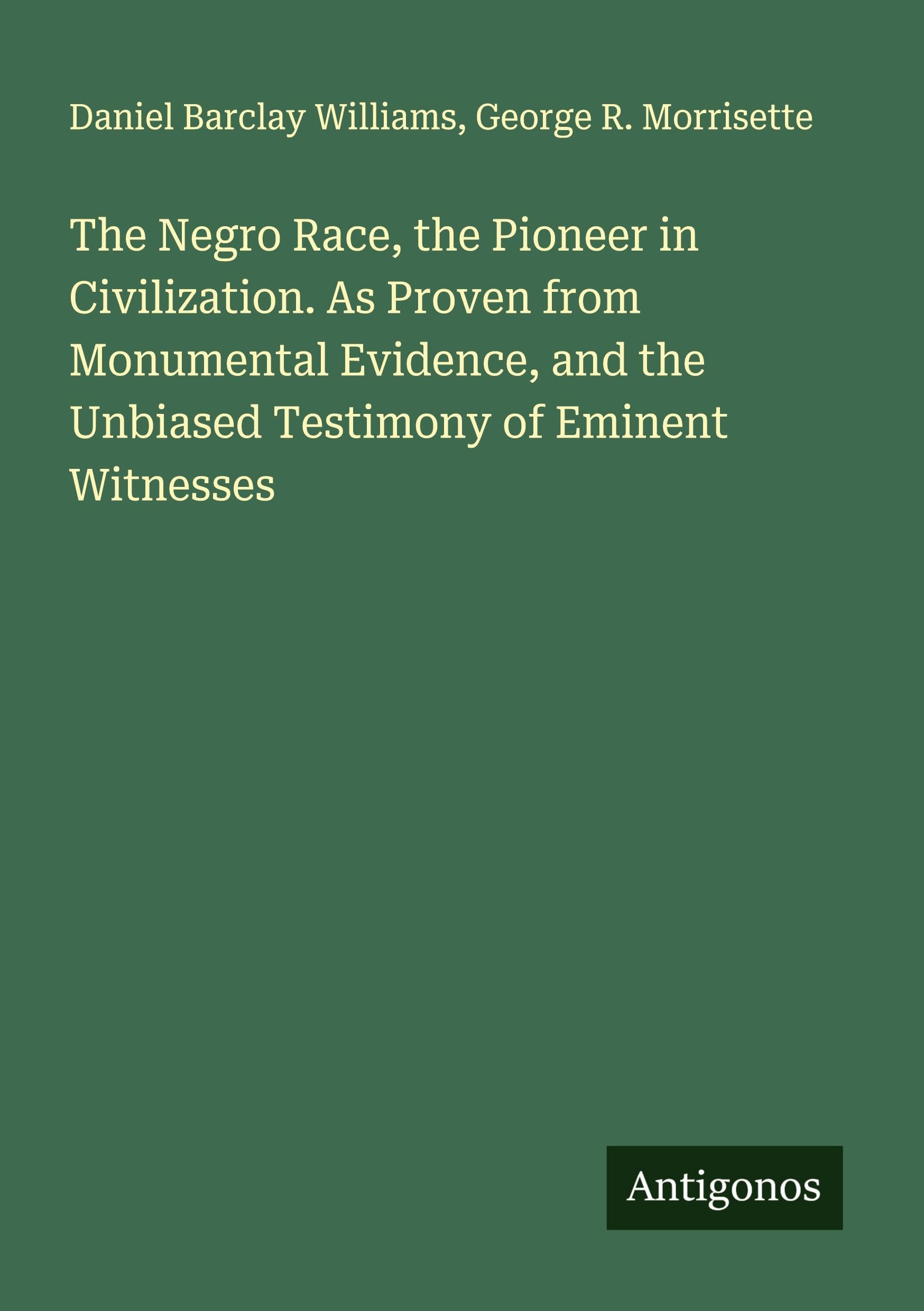 The Negro Race, the Pioneer in Civilization. As Proven from Monumental Evidence, and the Unbiased Testimony of Eminent Witnesses Classics