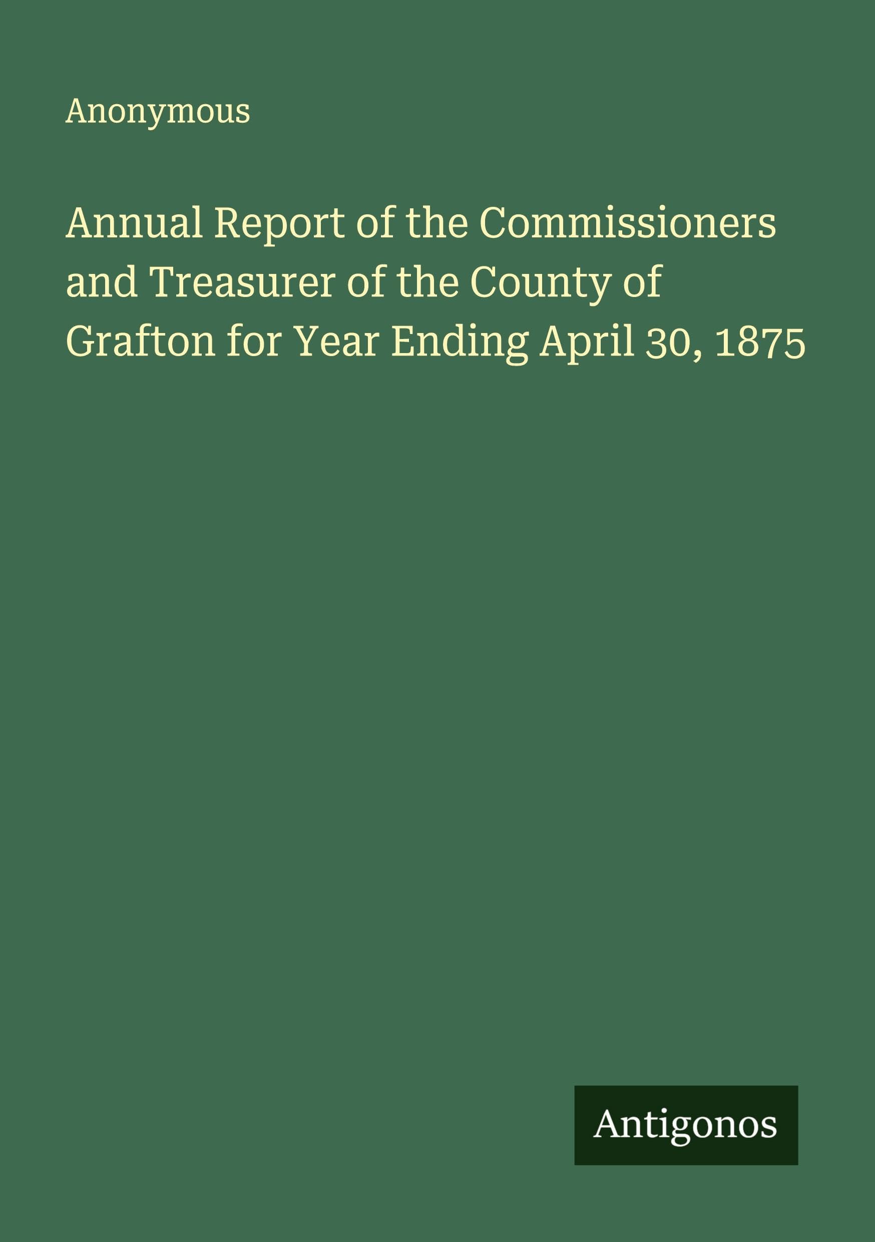 Annual Report of the Commissioners and Treasurer of the County of Grafton for Year Ending April 30, 1875 Classics