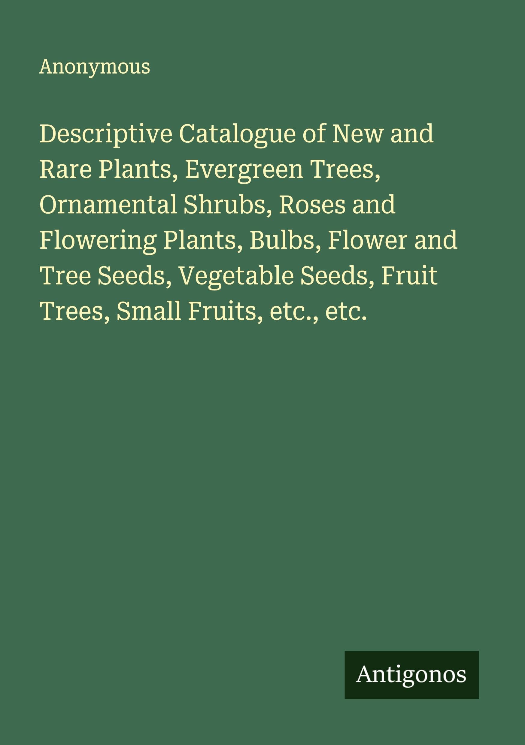 Descriptive Catalogue of New and Rare Plants, Evergreen Trees, Ornamental Shrubs, Roses and Flowering Plants, Bulbs, Flower and Tree Seeds, Vegetable Seeds, Fruit Trees, Small Fruits, etc., etc. Classics