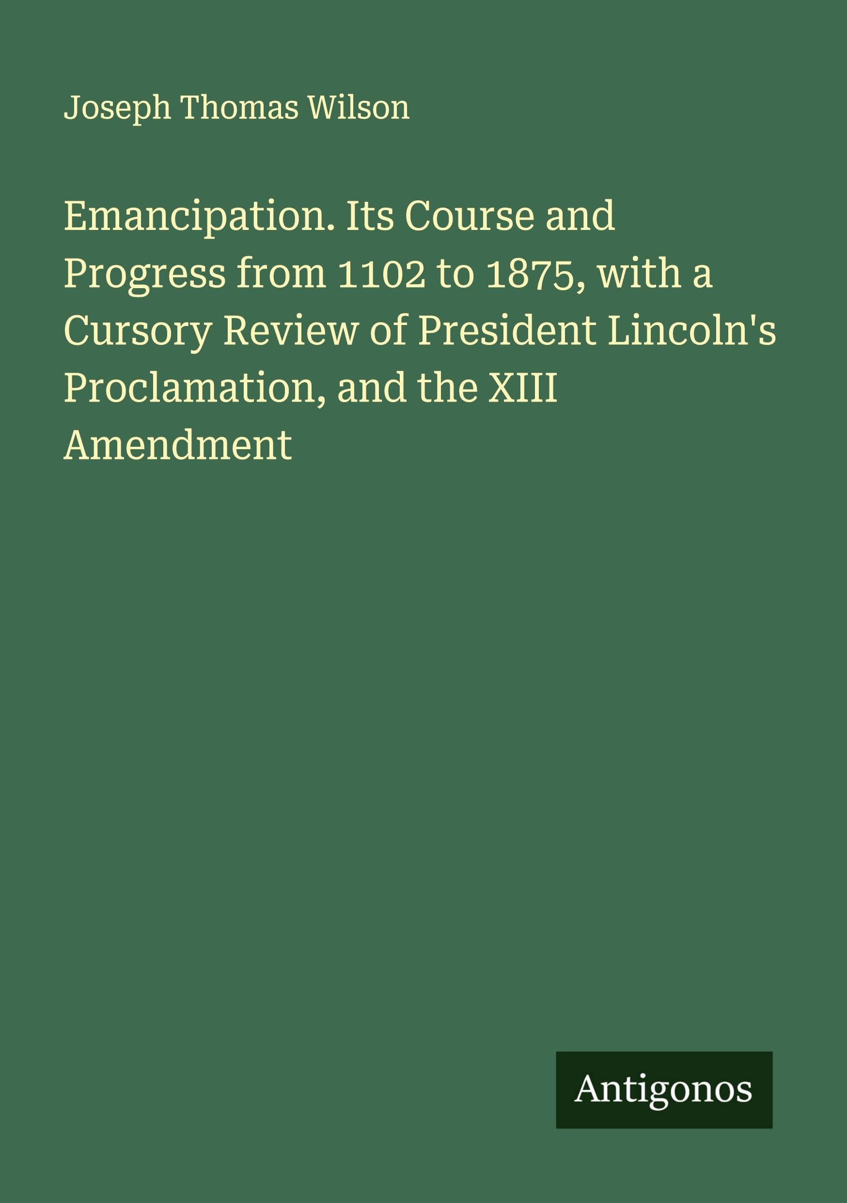 Emancipation. Its Course and Progress from 1102 to 1875, with a Cursory Review of President Lincoln's Proclamation, and the XIII Amendment Classics