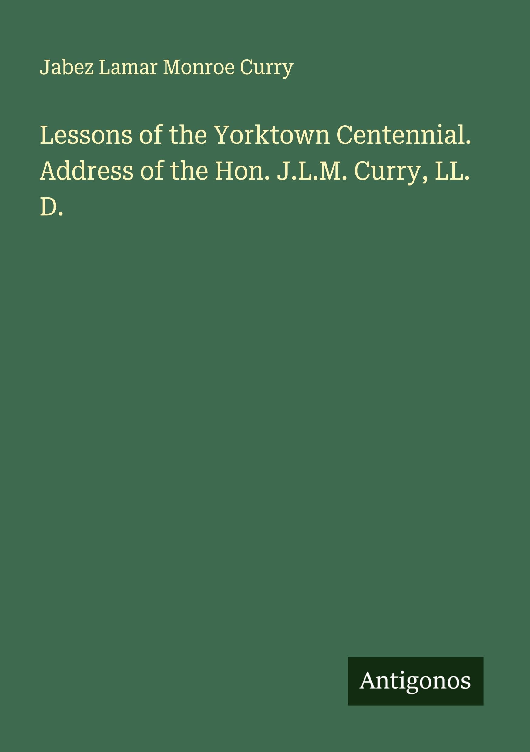 Lessons of the Yorktown Centennial. Address of the Hon. J.L.M. Curry, LL. D. Classics