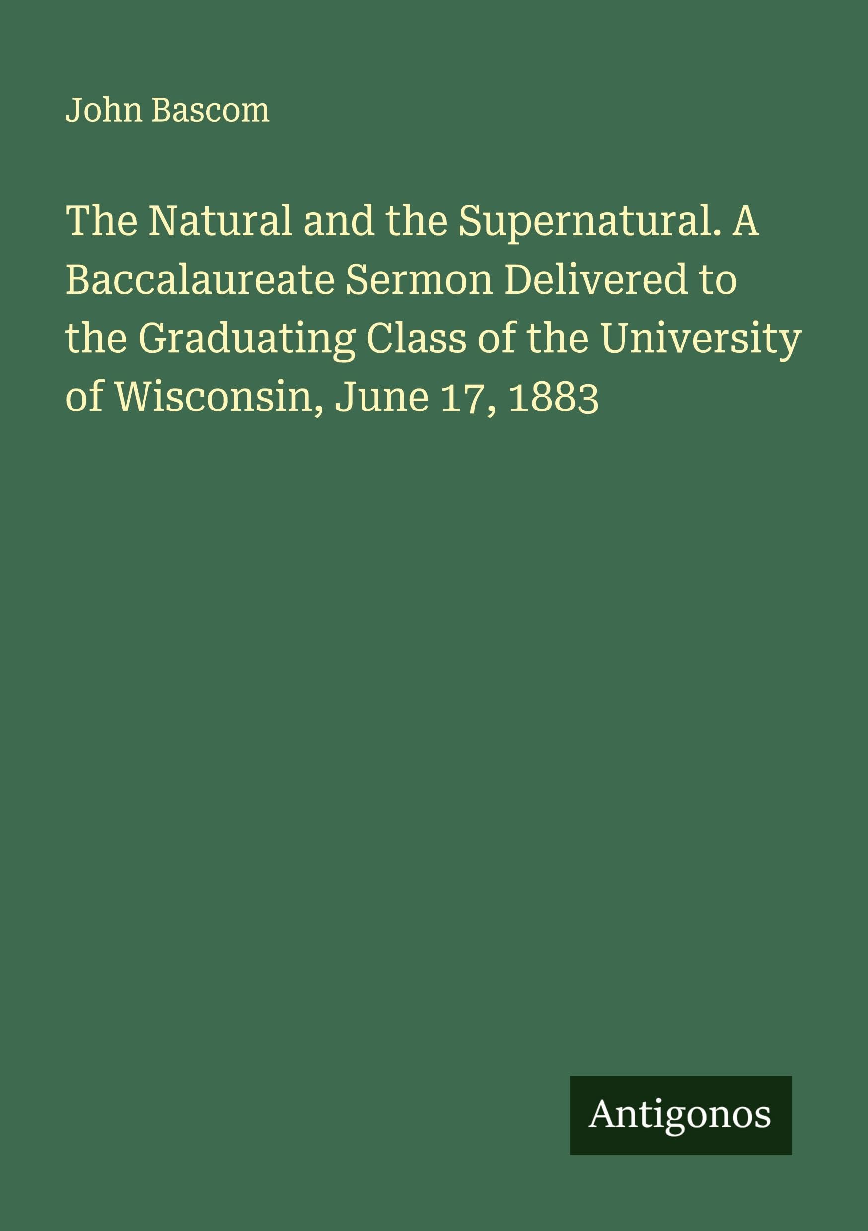 The Natural and the Supernatural. A Baccalaureate Sermon Delivered to the Graduating Class of the University of Wisconsin, June 17, 1883 Classics