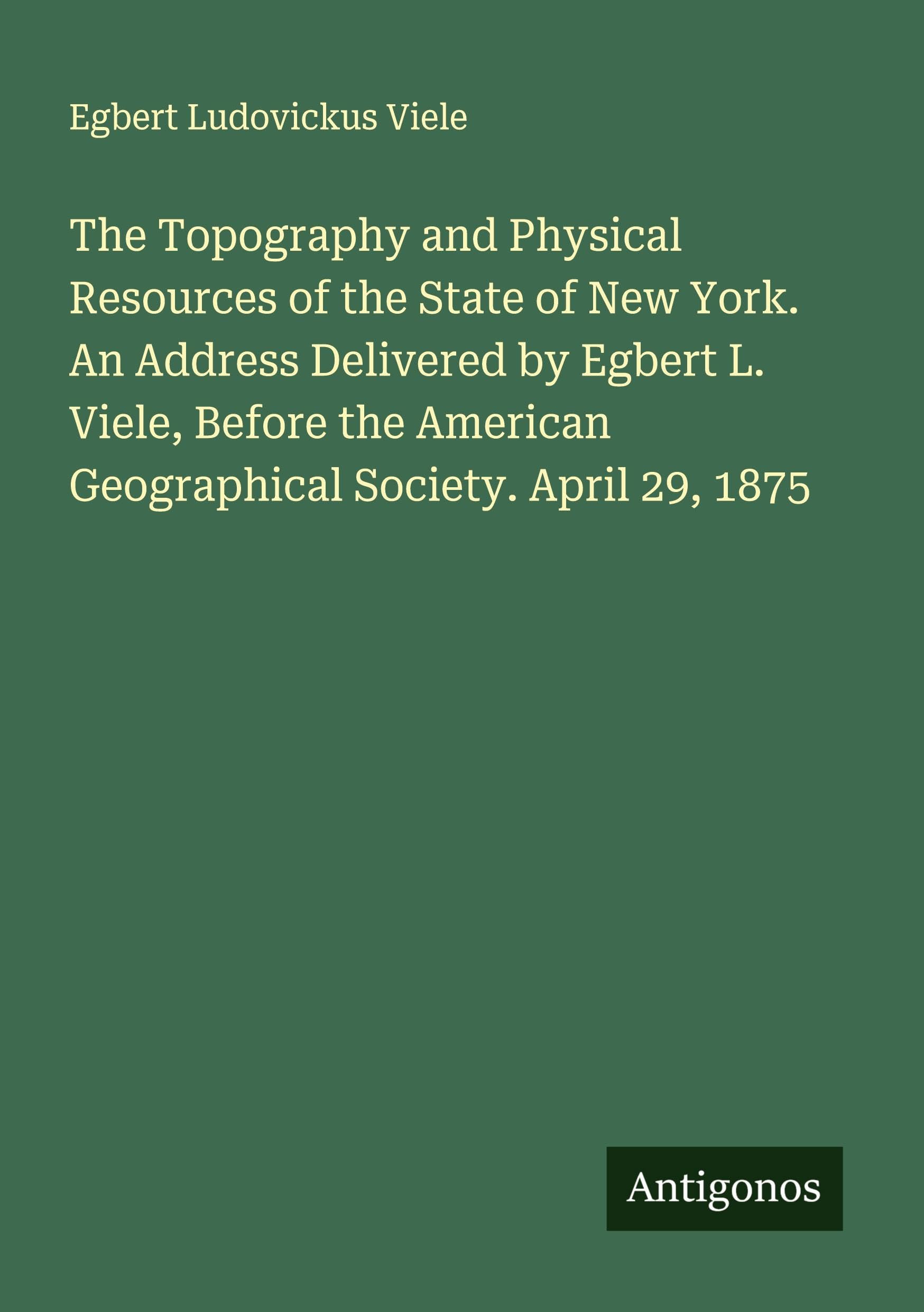 The Topography and Physical Resources of the State of New York. An Address Delivered by Egbert L. Viele, Before the American Geographical Society. April 29, 1875 Classics