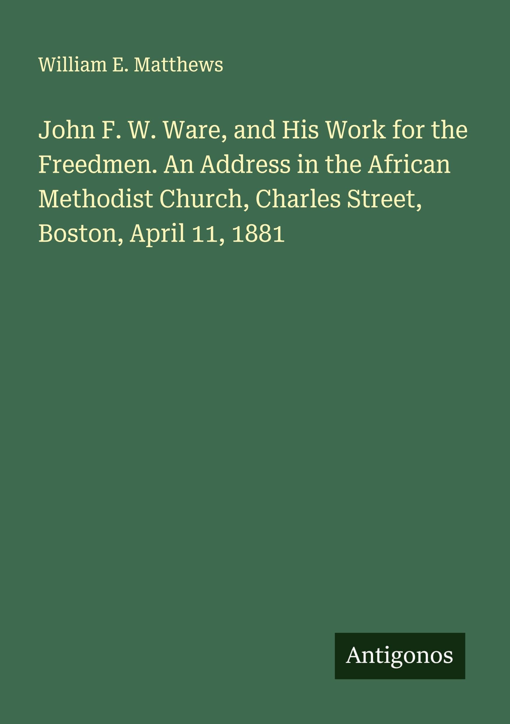 John F. W. Ware, and His Work for the Freedmen. An Address in the African Methodist Church, Charles Street, Boston, April 11, 1881 Classics