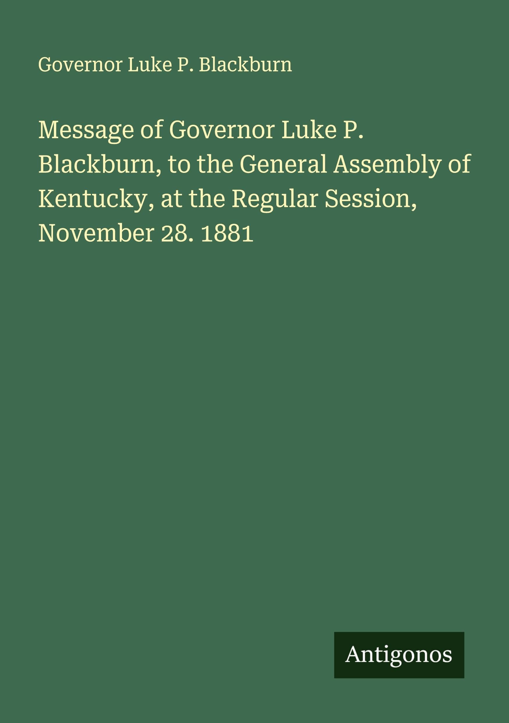 Message of Governor Luke P. Blackburn, to the General Assembly of Kentucky, at the Regular Session, November 28. 1881 Classics