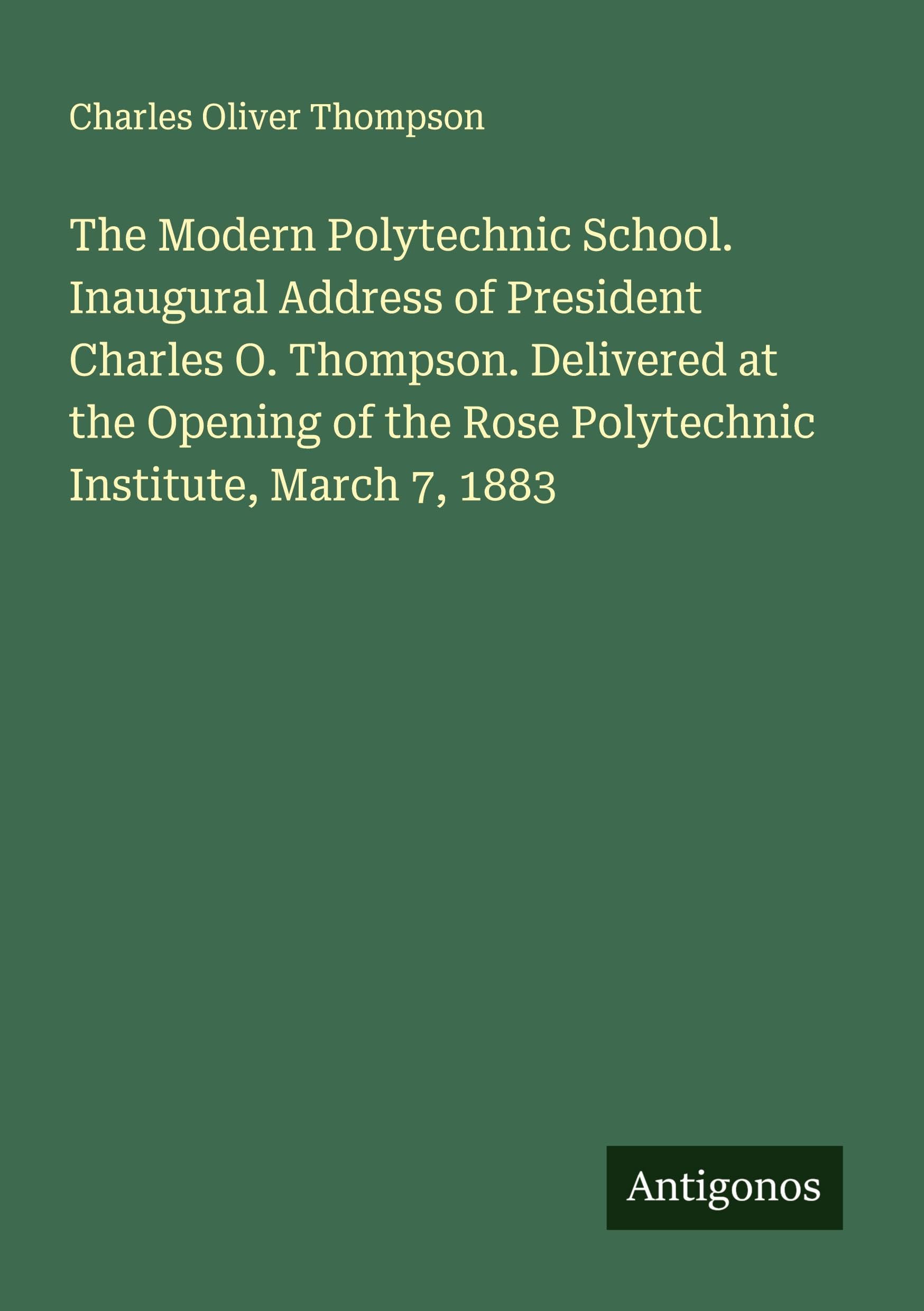 The Modern Polytechnic School. Inaugural Address of President Charles O. Thompson. Delivered at the Opening of the Rose Polytechnic Institute, March 7, 1883 Classics