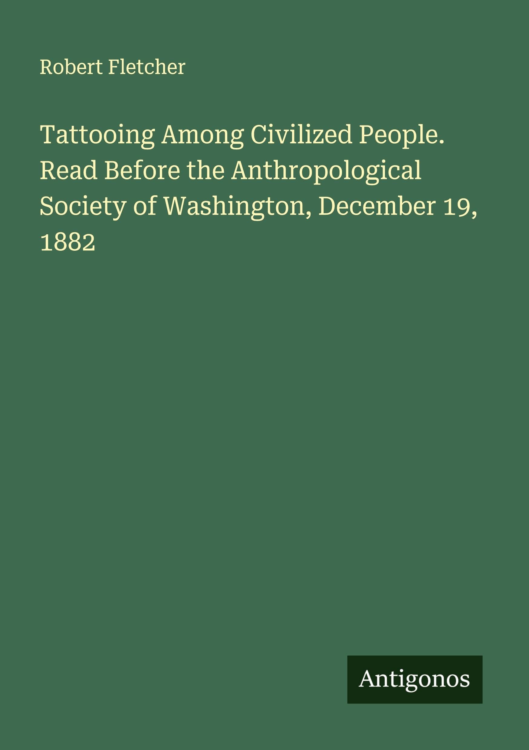 Tattooing Among Civilized People. Read Before the Anthropological Society of Washington, December 19, 1882 Classics