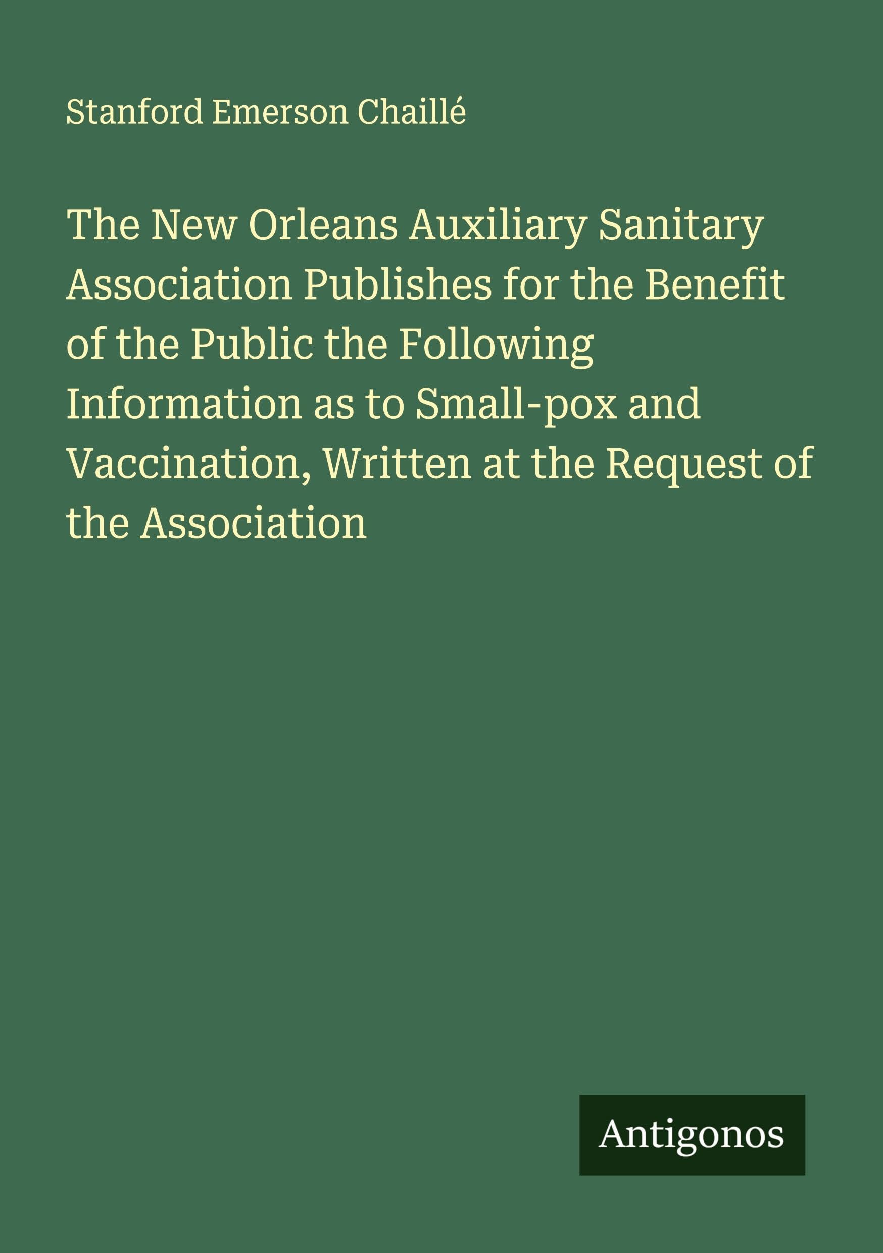 The New Orleans Auxiliary Sanitary Association Publishes for the Benefit of the Public the Following Information as to Small-pox and Vaccination, Written at the Request of the Association Classics