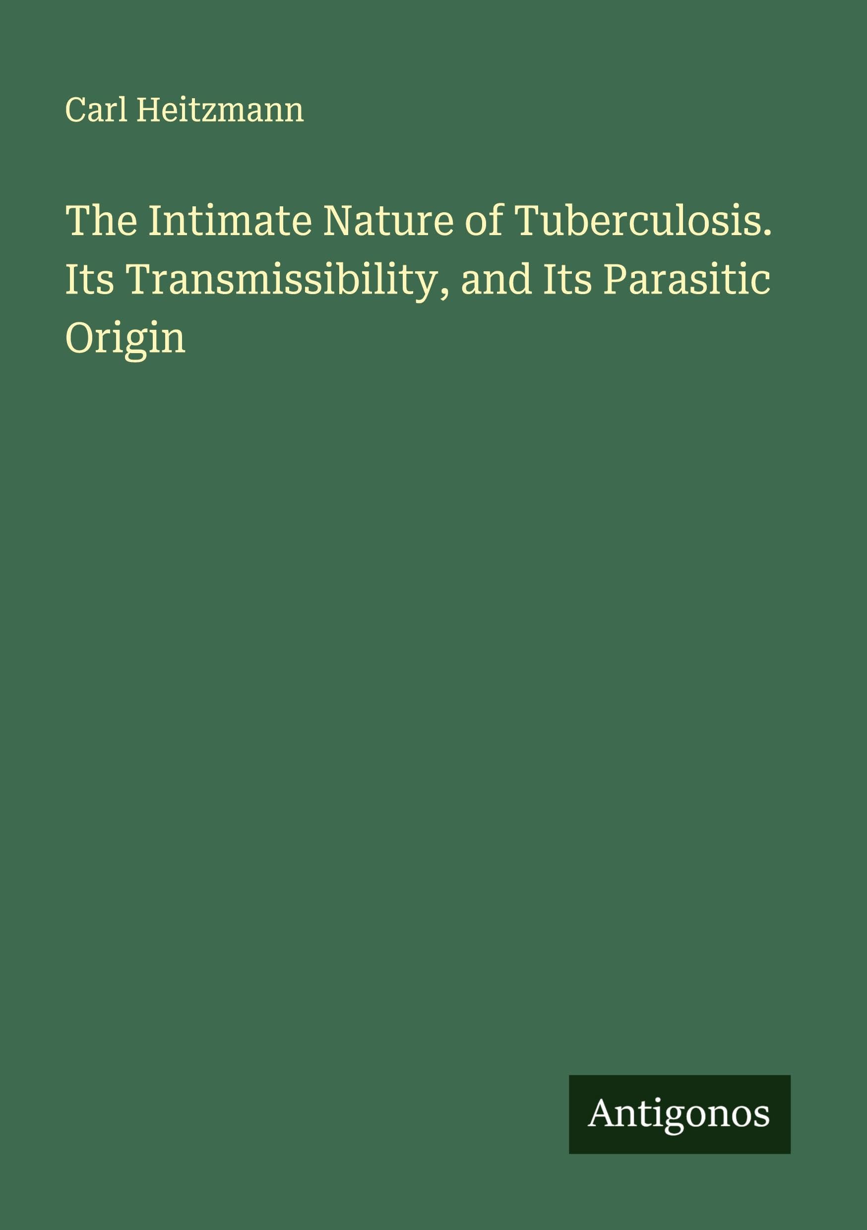The Intimate Nature of Tuberculosis. Its Transmissibility, and Its Parasitic Origin Classics