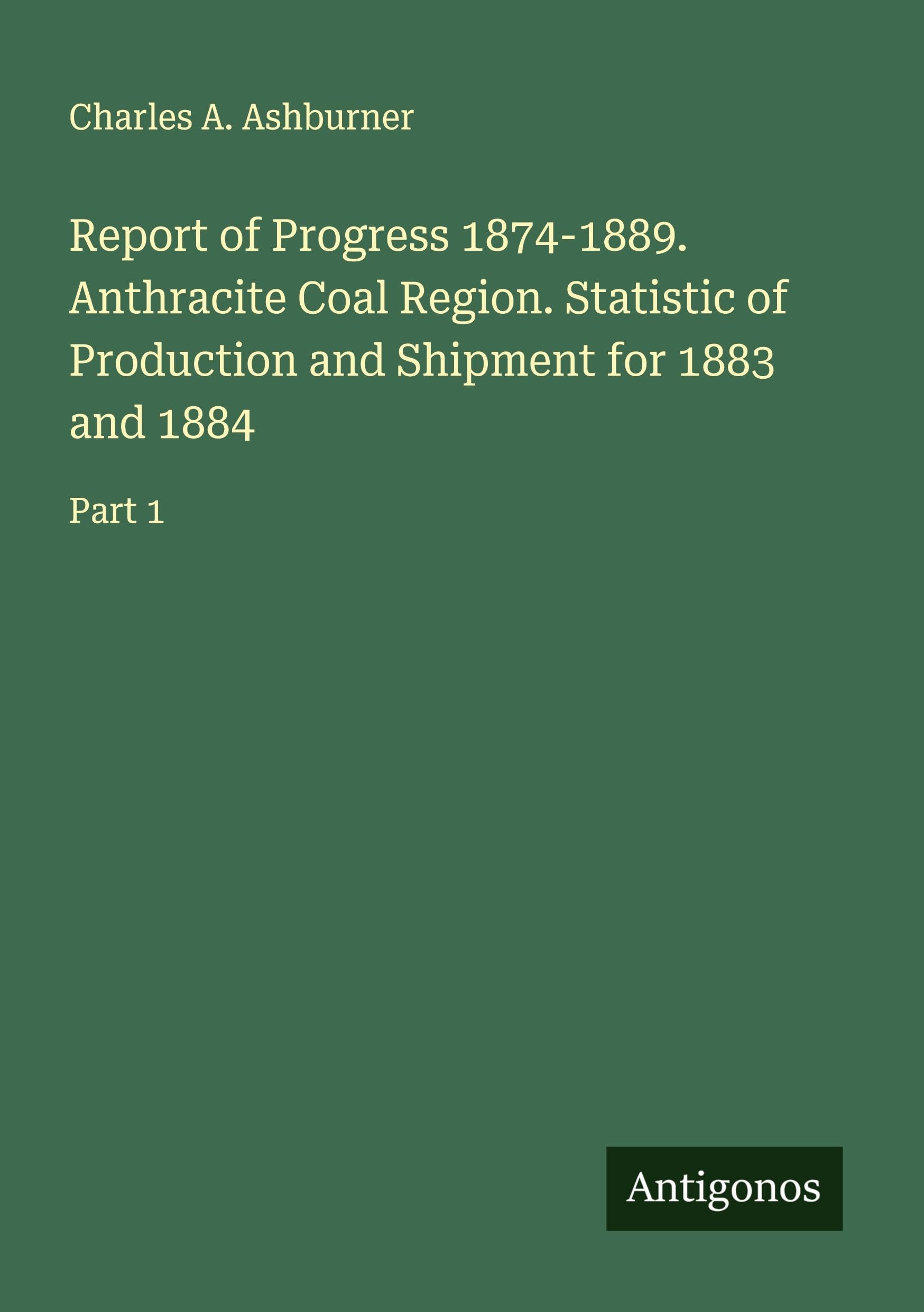 Report of Progress 1874-1889. Anthracite Coal Region. Statistic of Production and Shipment for 1883 and 1884 Classics