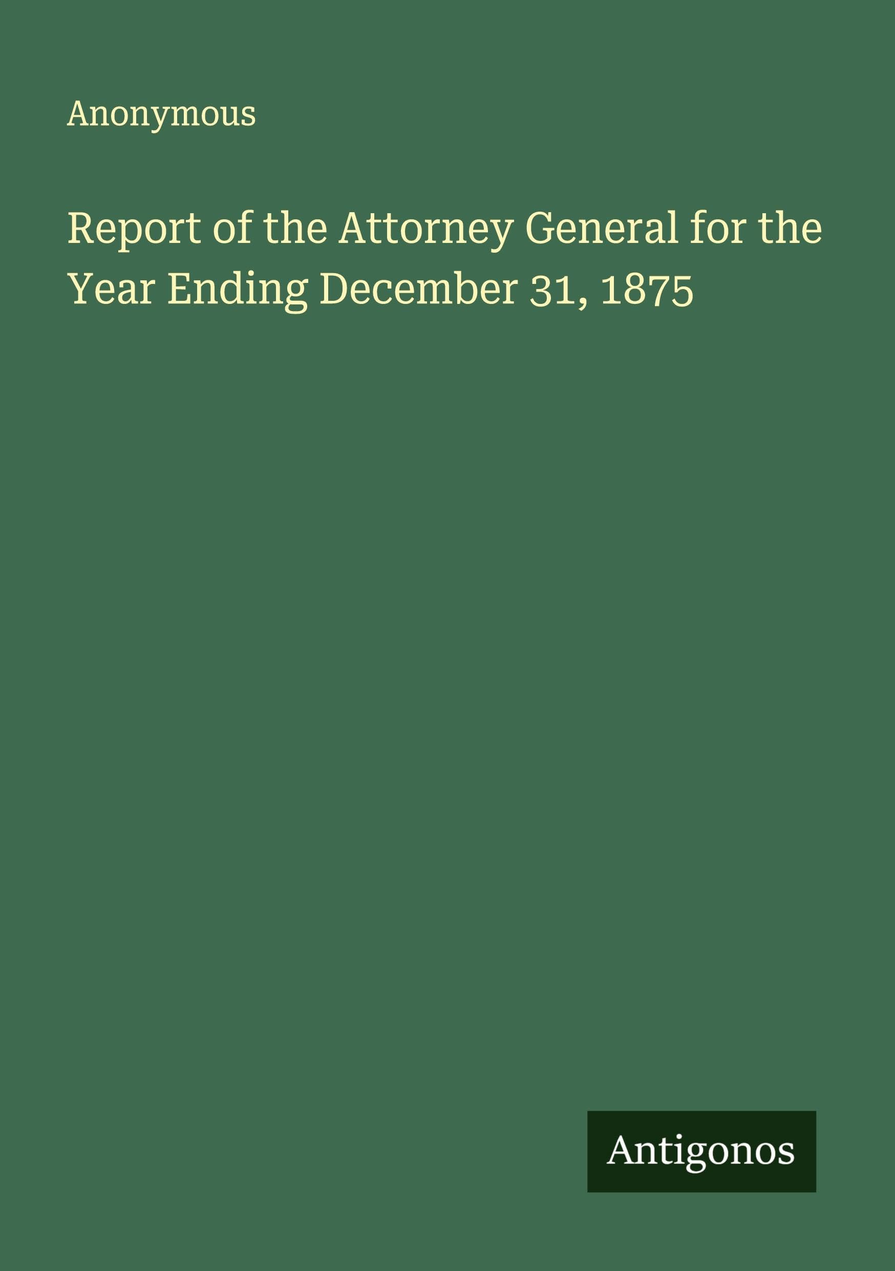 Report of the Attorney General for the Year Ending December 31, 1875 Classics