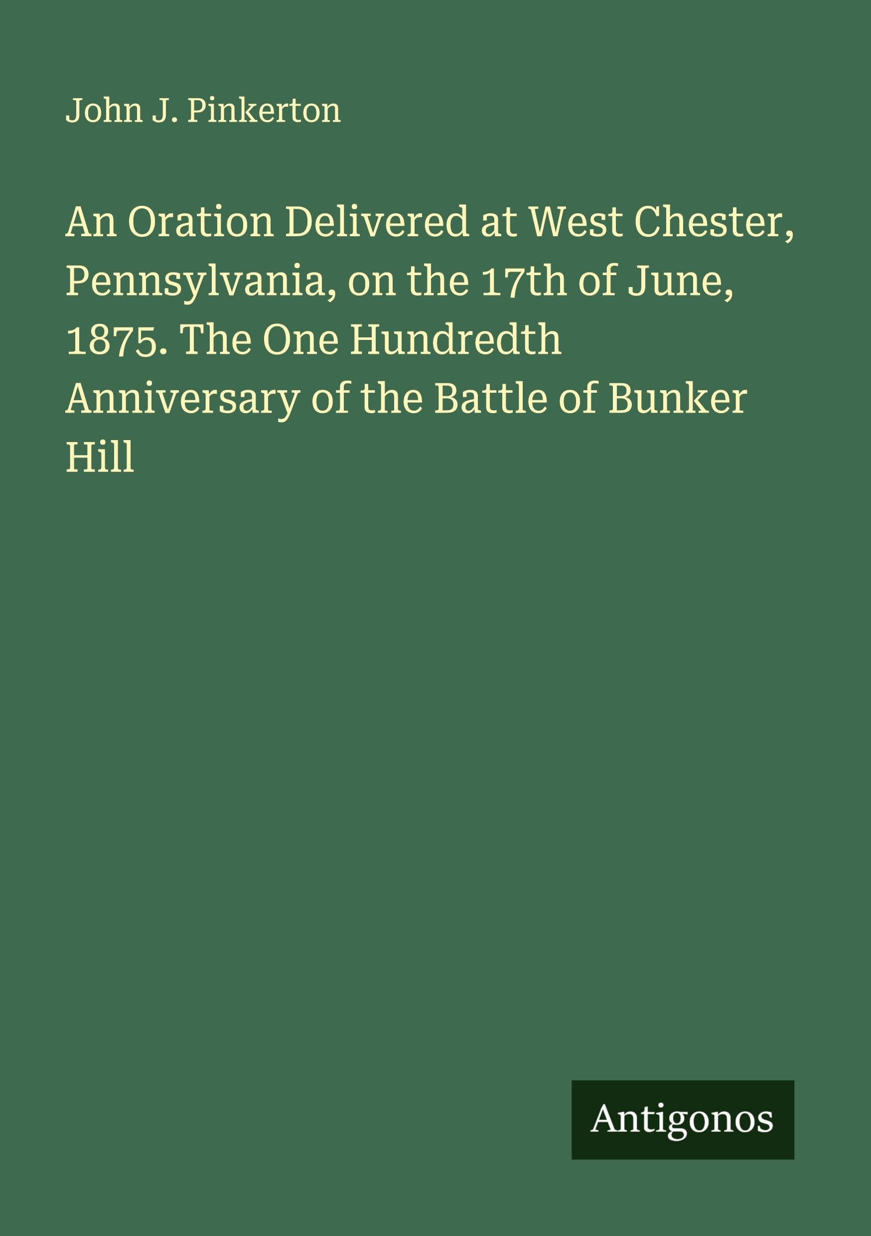 An Oration Delivered at West Chester, Pennsylvania, on the 17th of June, 1875. The One Hundredth Anniversary of the Battle of Bunker Hill Classics