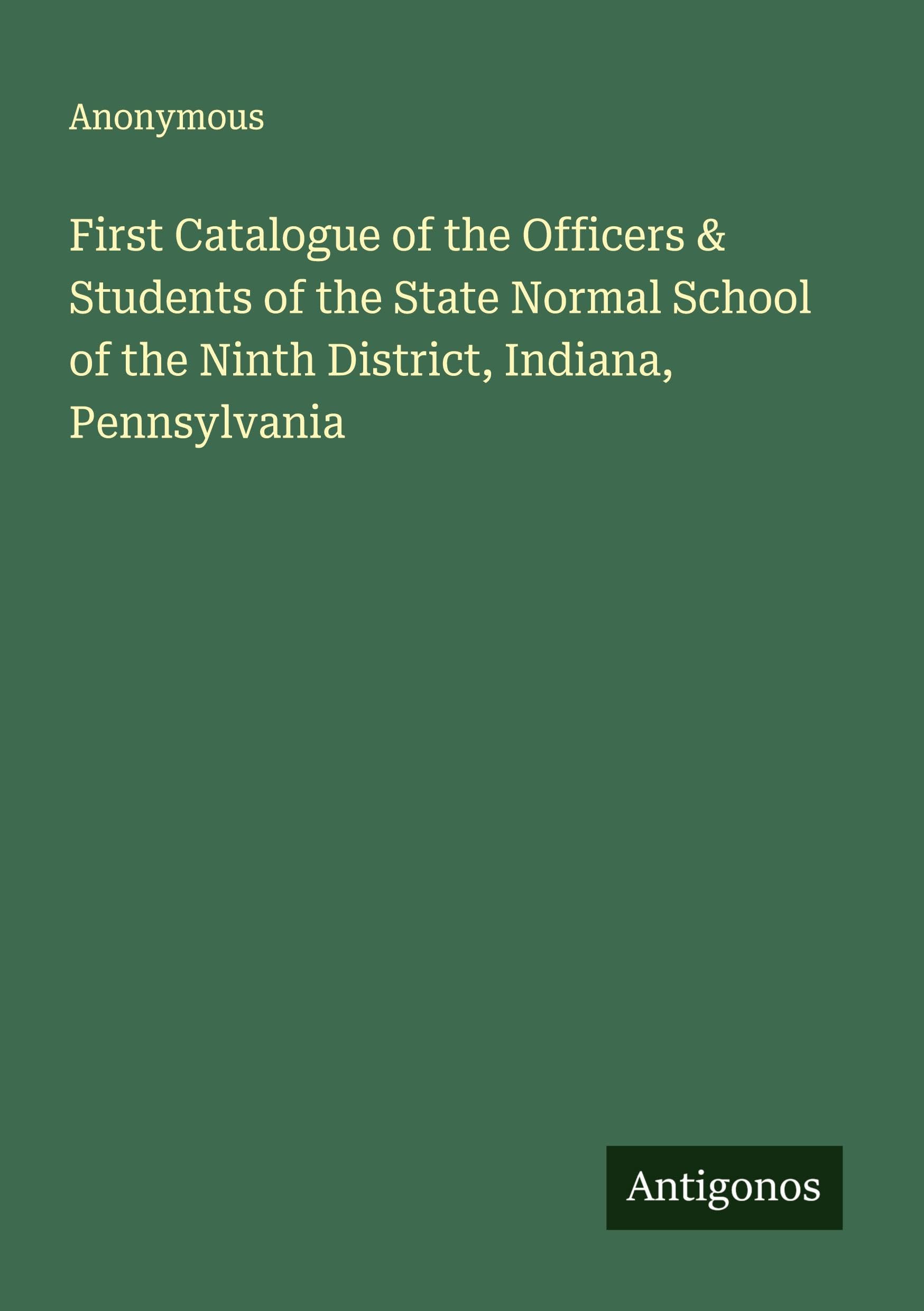 First Catalogue of the Officers & Students of the State Normal School of the Ninth District, Indiana, Pennsylvania Classics