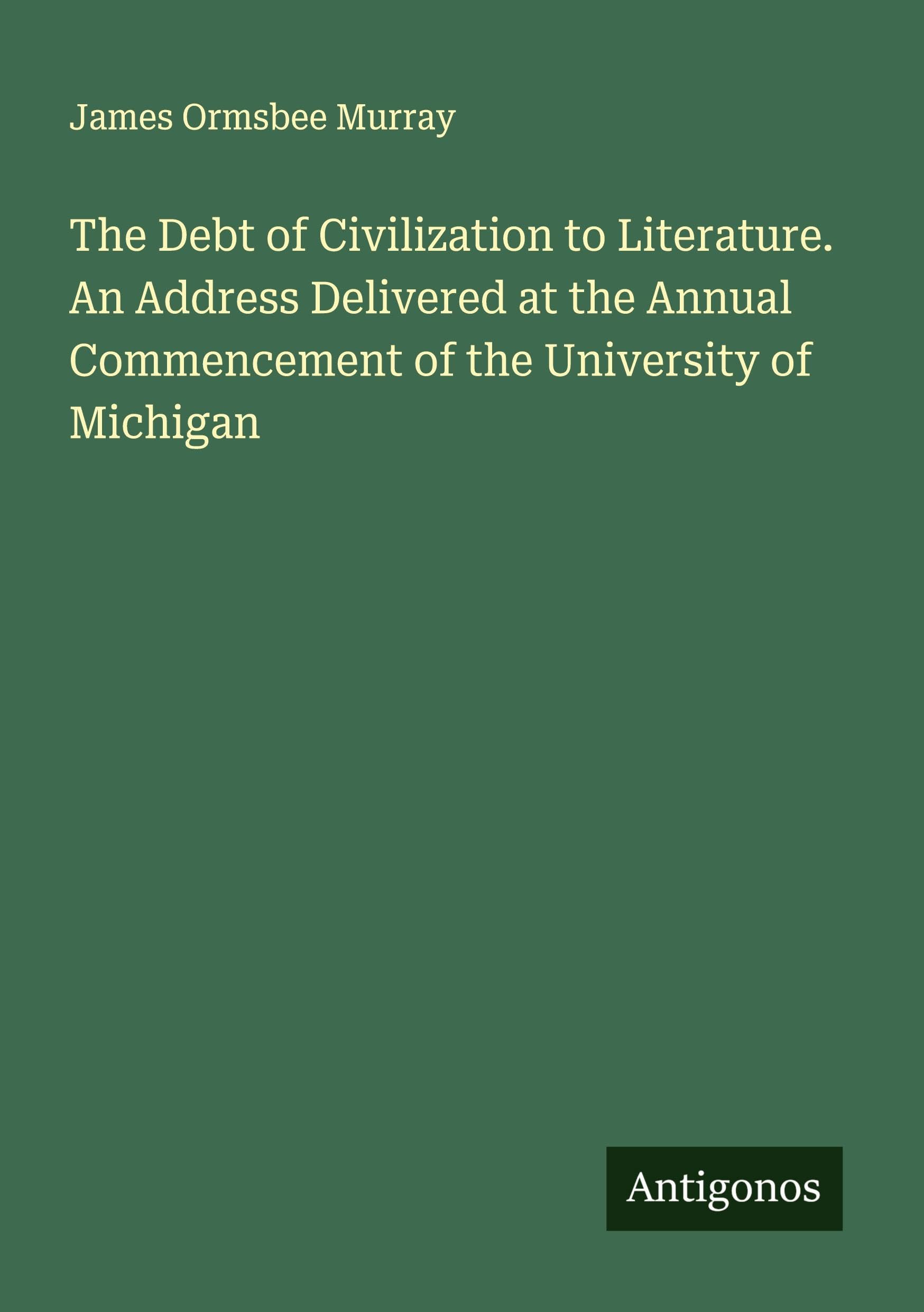 The Debt of Civilization to Literature. An Address Delivered at the Annual Commencement of the University of Michigan Classics