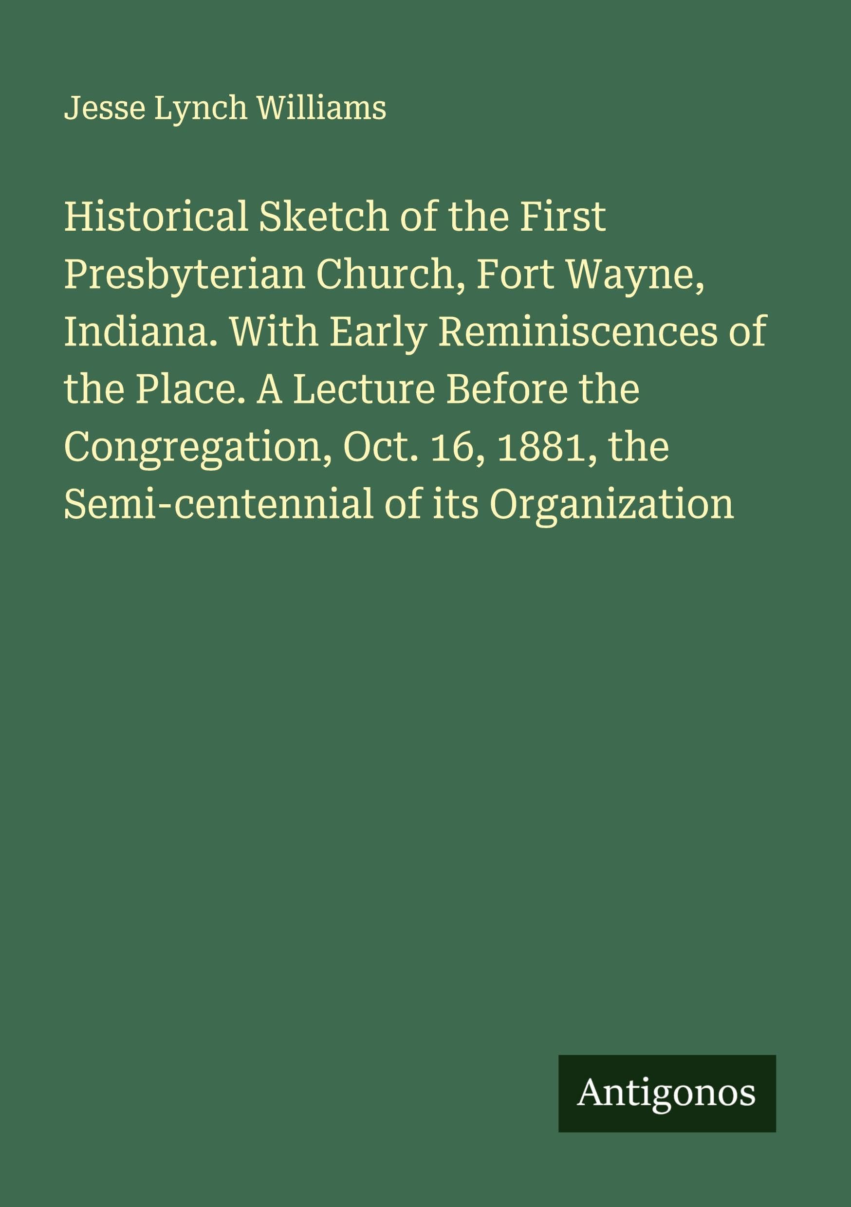Historical Sketch of the First Presbyterian Church, Fort Wayne, Indiana. With Early Reminiscences of the Place. A Lecture Before the Congregation, Oct. 16, 1881, the Semi-centennial of its Organization Classics