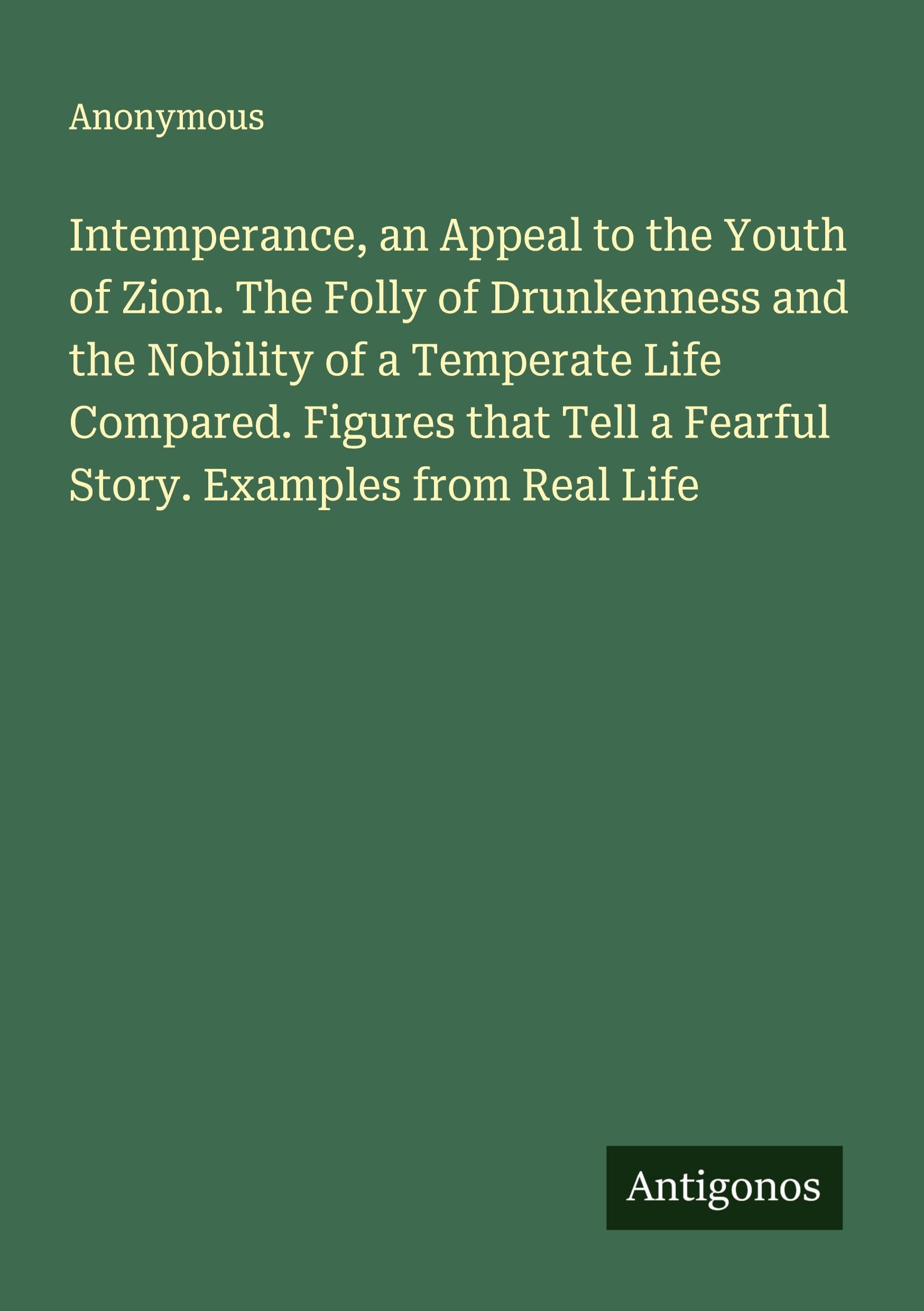 Intemperance, an Appeal to the Youth of Zion. The Folly of Drunkenness and the Nobility of a Temperate Life Compared. Figures that Tell a Fearful Story. Examples from Real Life Classics