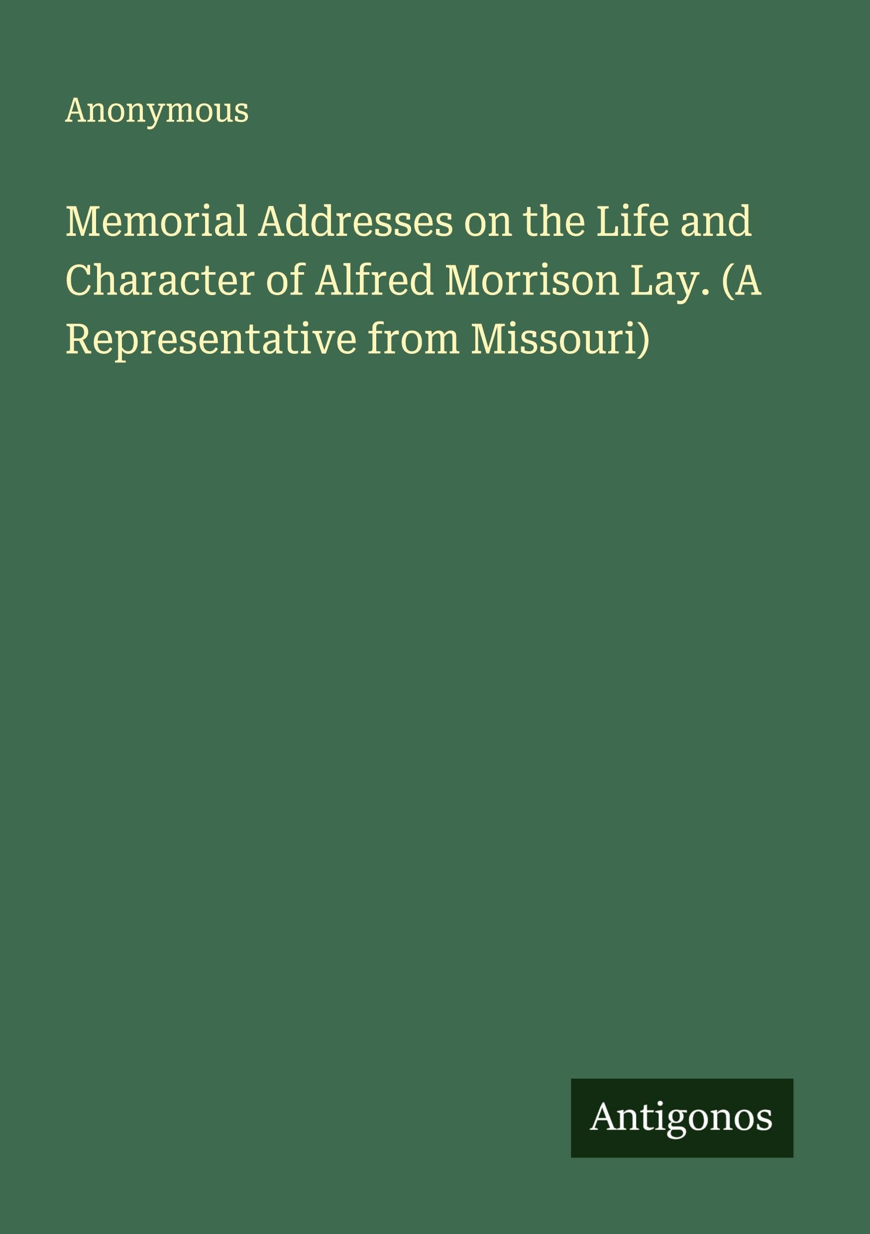 Memorial Addresses on the Life and Character of Alfred Morrison Lay. (A Representative from Missouri) Classics