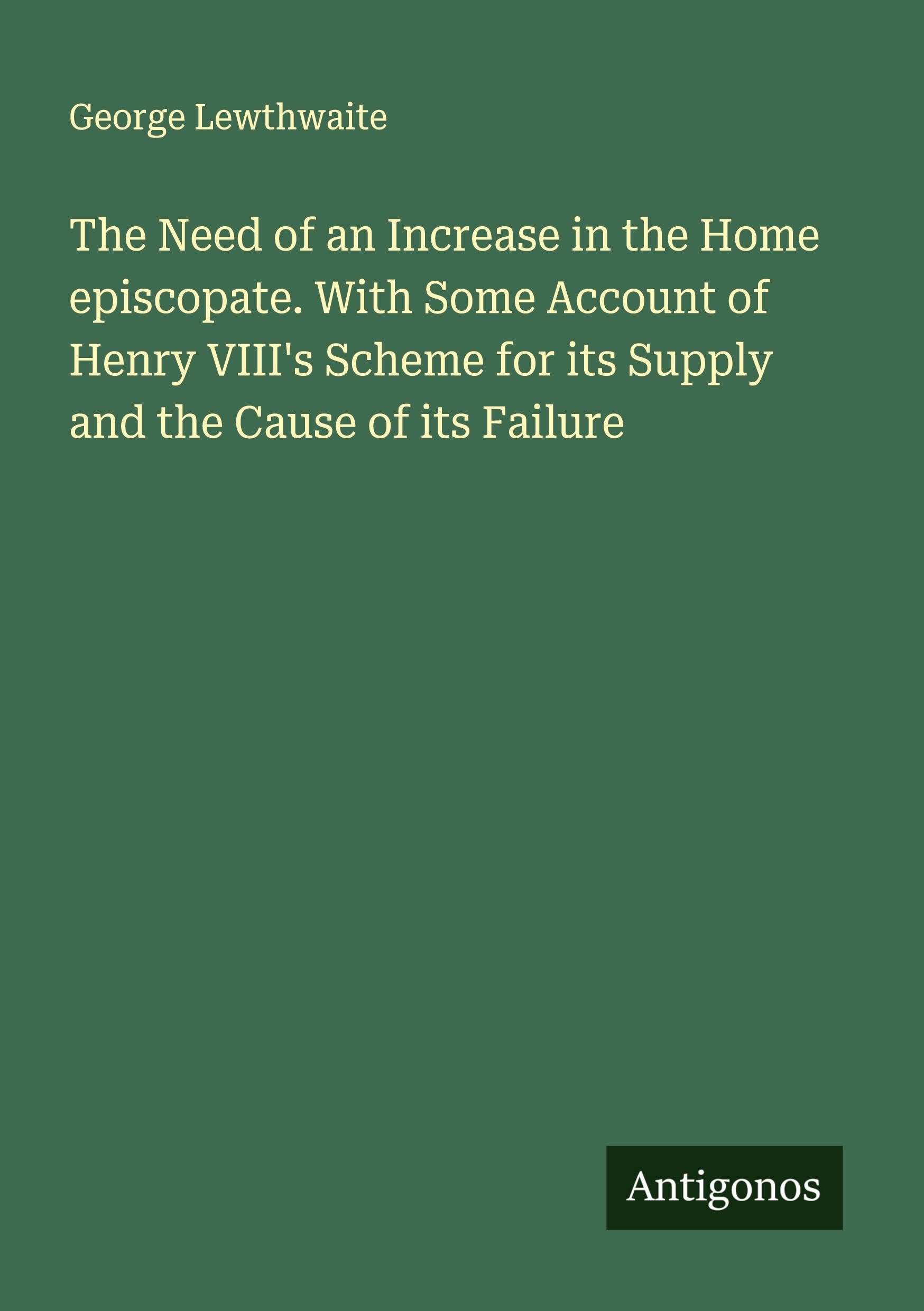 The Need of an Increase in the Home episcopate. With Some Account of Henry VIII's Scheme for its Supply and the Cause of its Failure Classics