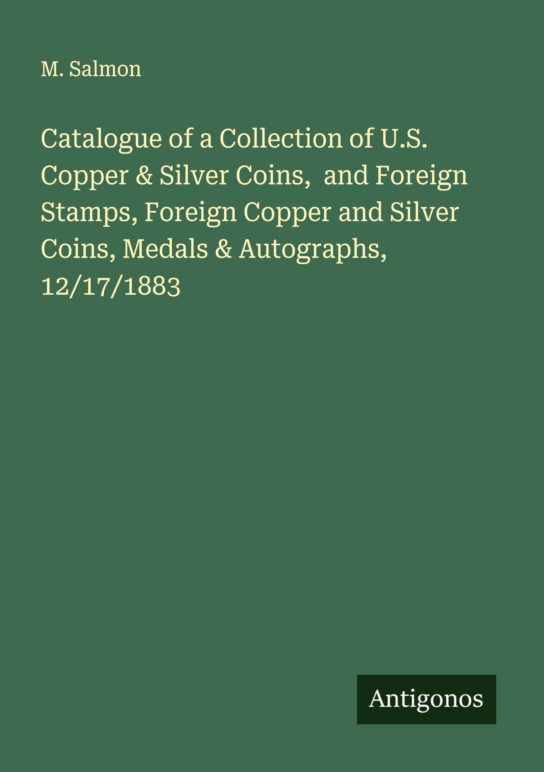 Catalogue of a Collection of U.S. Copper & Silver Coins,  and Foreign Stamps, Foreign Copper and Silver Coins, Medals & Autographs, 12/17/1883 Classics