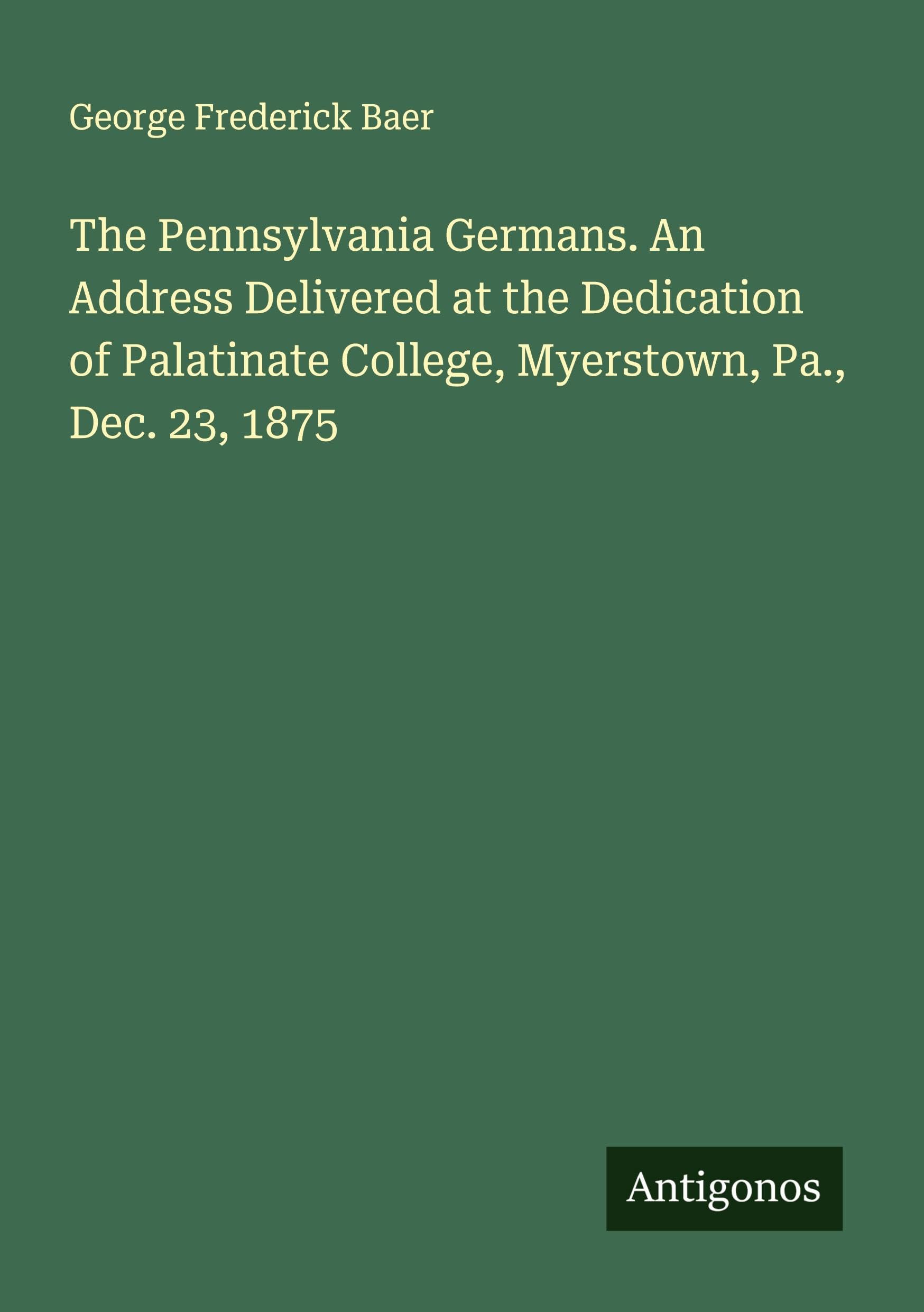 The Pennsylvania Germans. An Address Delivered at the Dedication of Palatinate College, Myerstown, Pa., Dec. 23, 1875 Classics